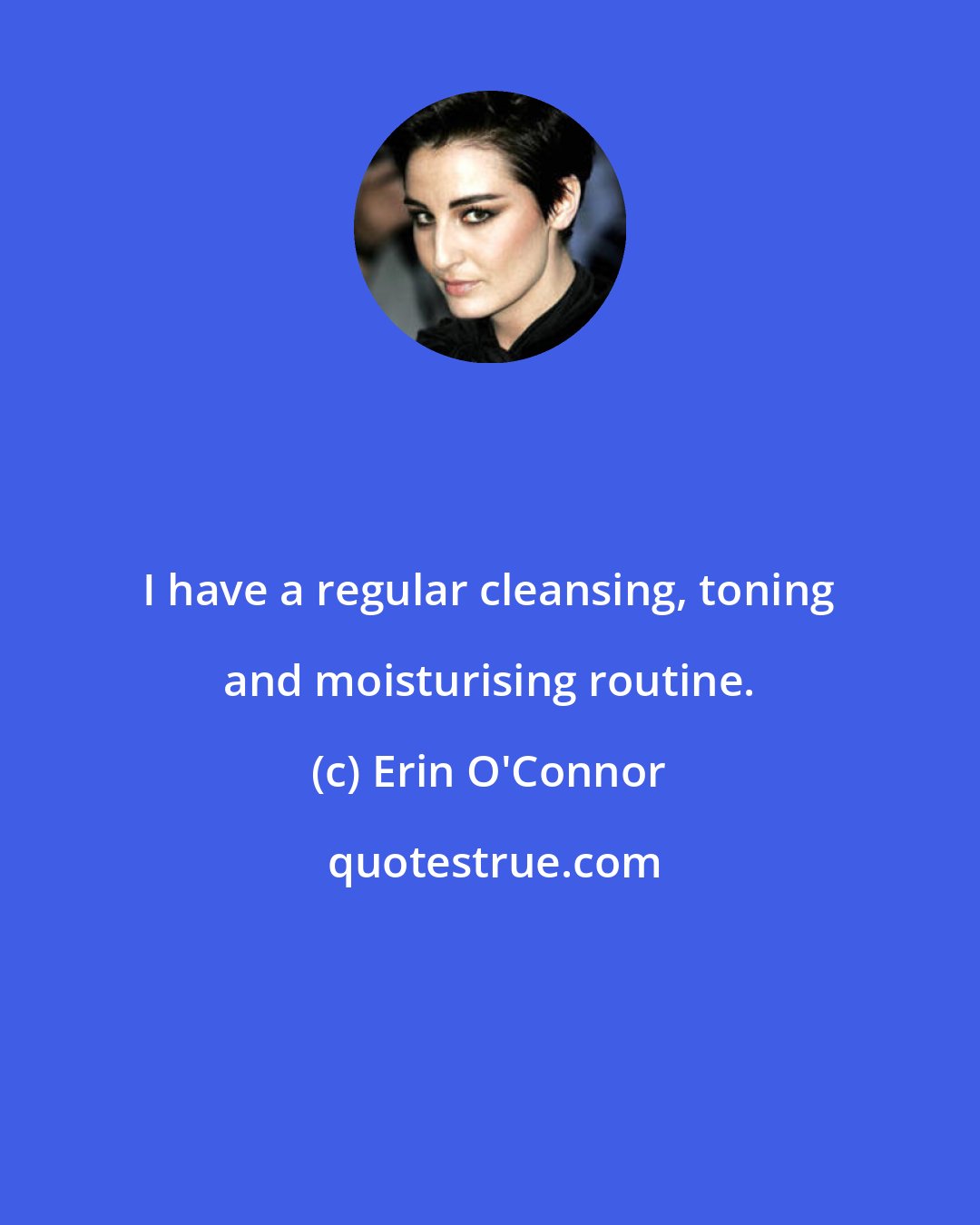 Erin O'Connor: I have a regular cleansing, toning and moisturising routine.