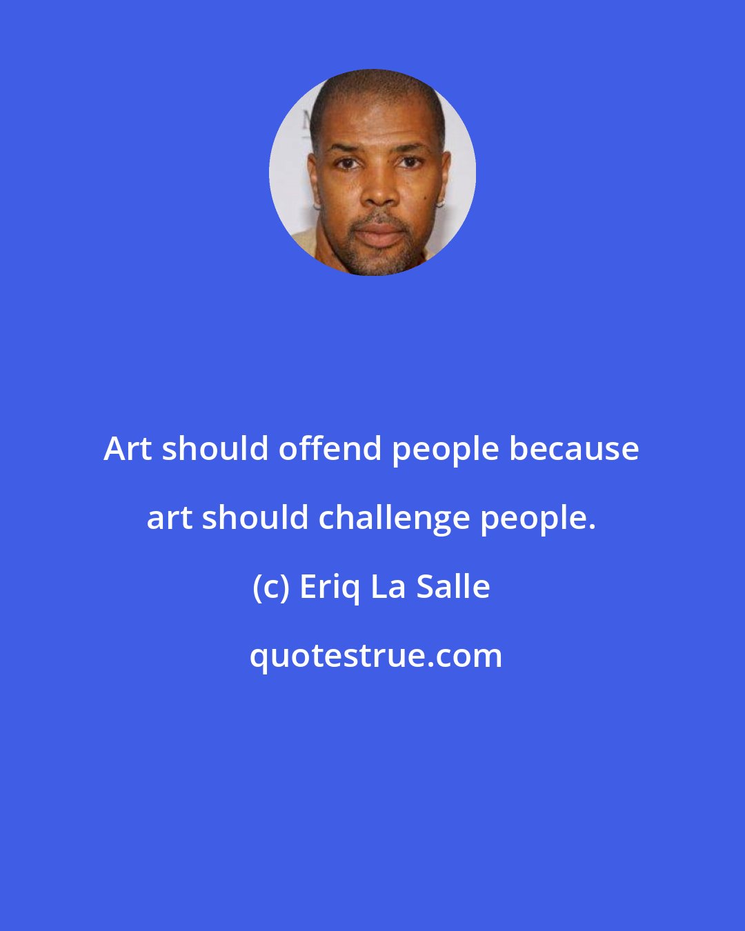 Eriq La Salle: Art should offend people because art should challenge people.