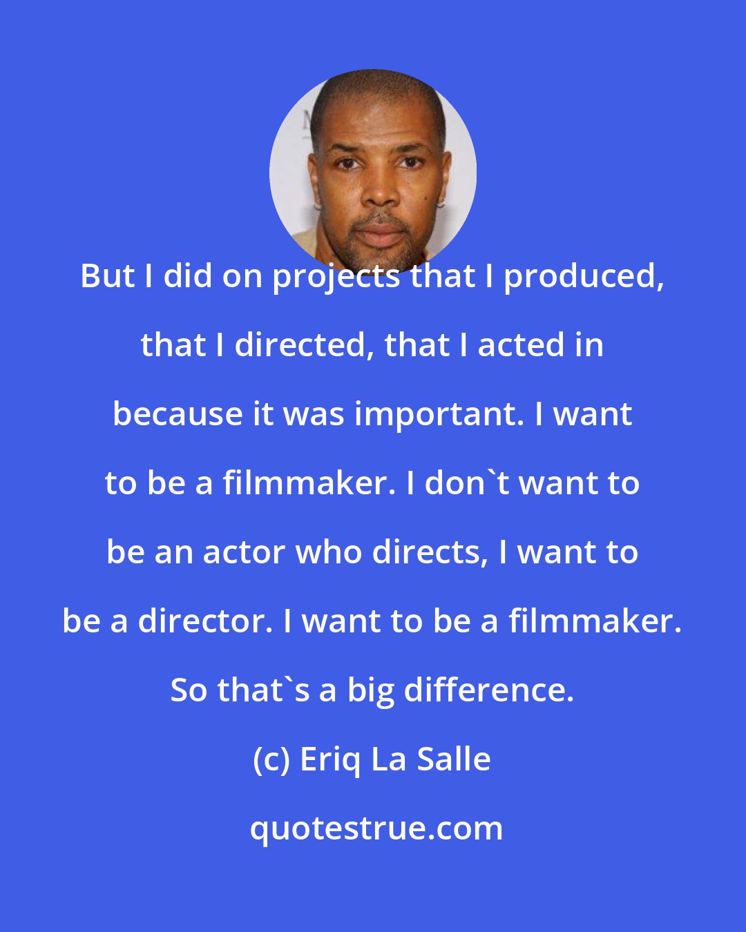 Eriq La Salle: But I did on projects that I produced, that I directed, that I acted in because it was important. I want to be a filmmaker. I don't want to be an actor who directs, I want to be a director. I want to be a filmmaker. So that's a big difference.