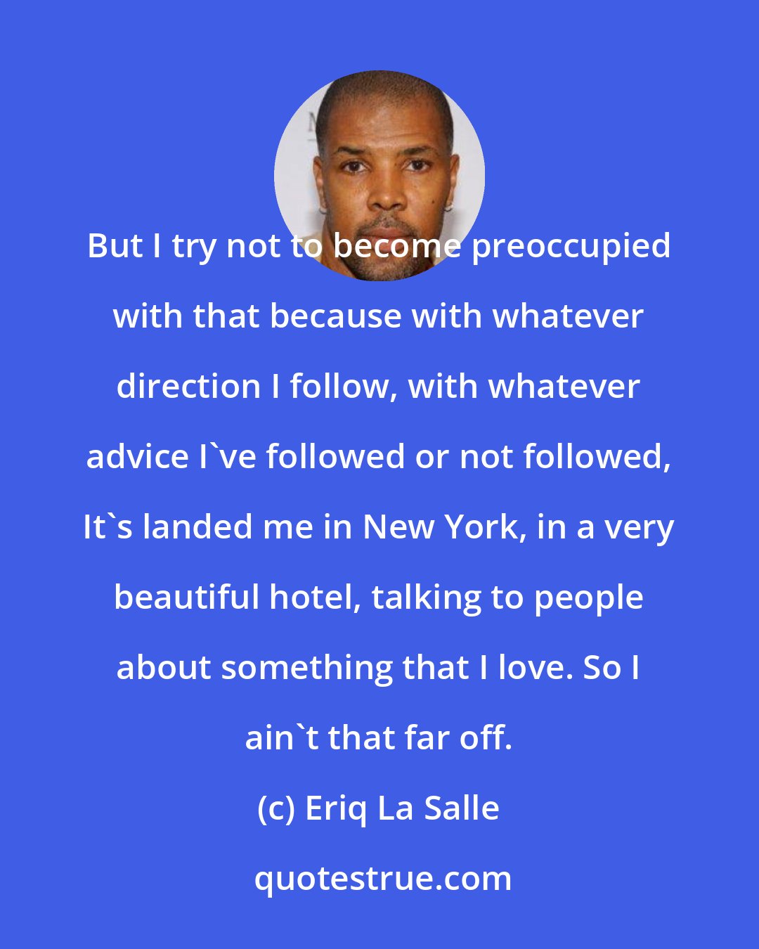 Eriq La Salle: But I try not to become preoccupied with that because with whatever direction I follow, with whatever advice I've followed or not followed, It's landed me in New York, in a very beautiful hotel, talking to people about something that I love. So I ain't that far off.