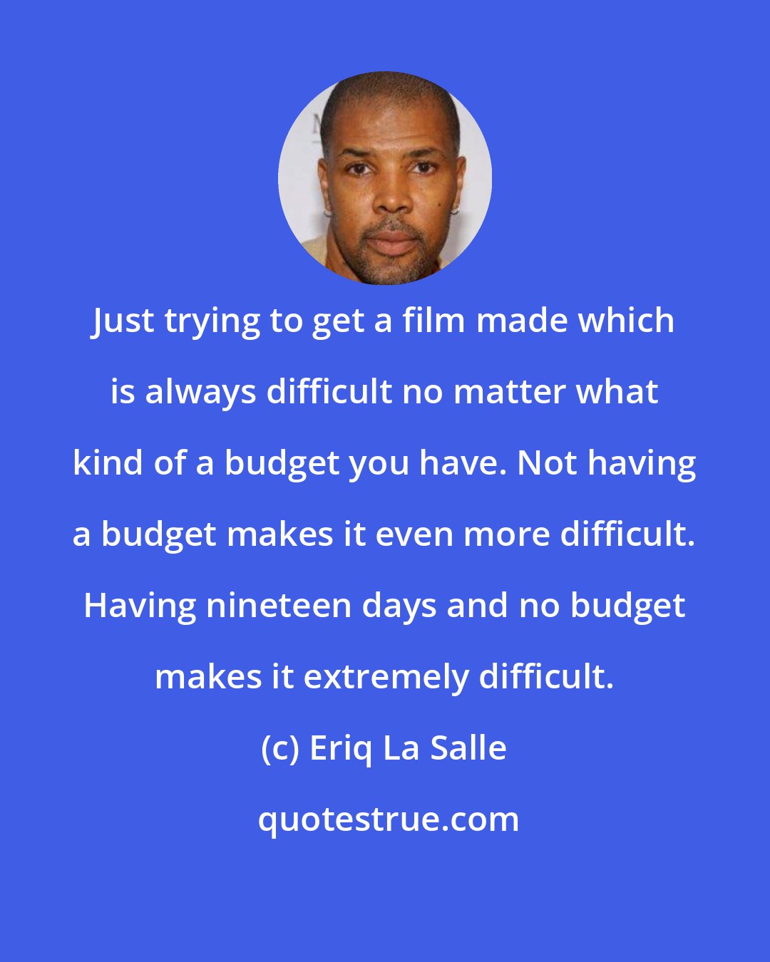 Eriq La Salle: Just trying to get a film made which is always difficult no matter what kind of a budget you have. Not having a budget makes it even more difficult. Having nineteen days and no budget makes it extremely difficult.