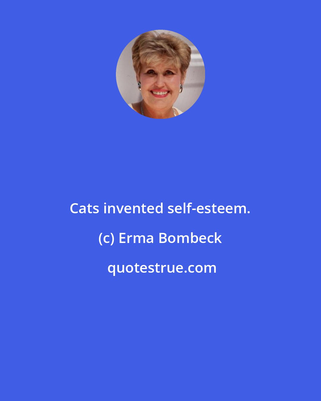 Erma Bombeck: Cats invented self-esteem.