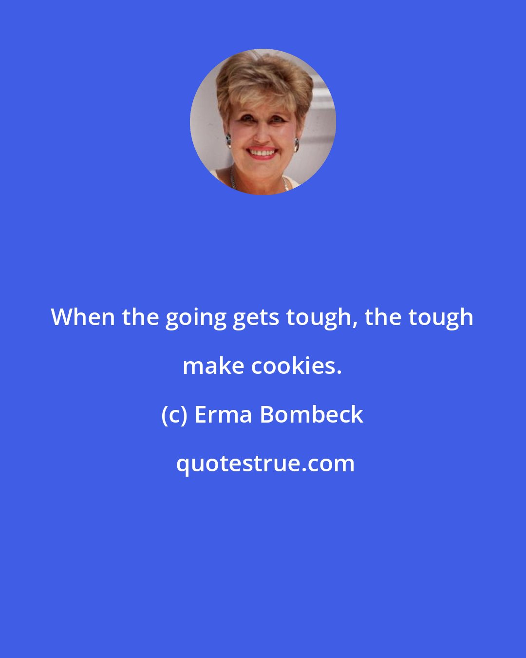 Erma Bombeck: When the going gets tough, the tough make cookies.