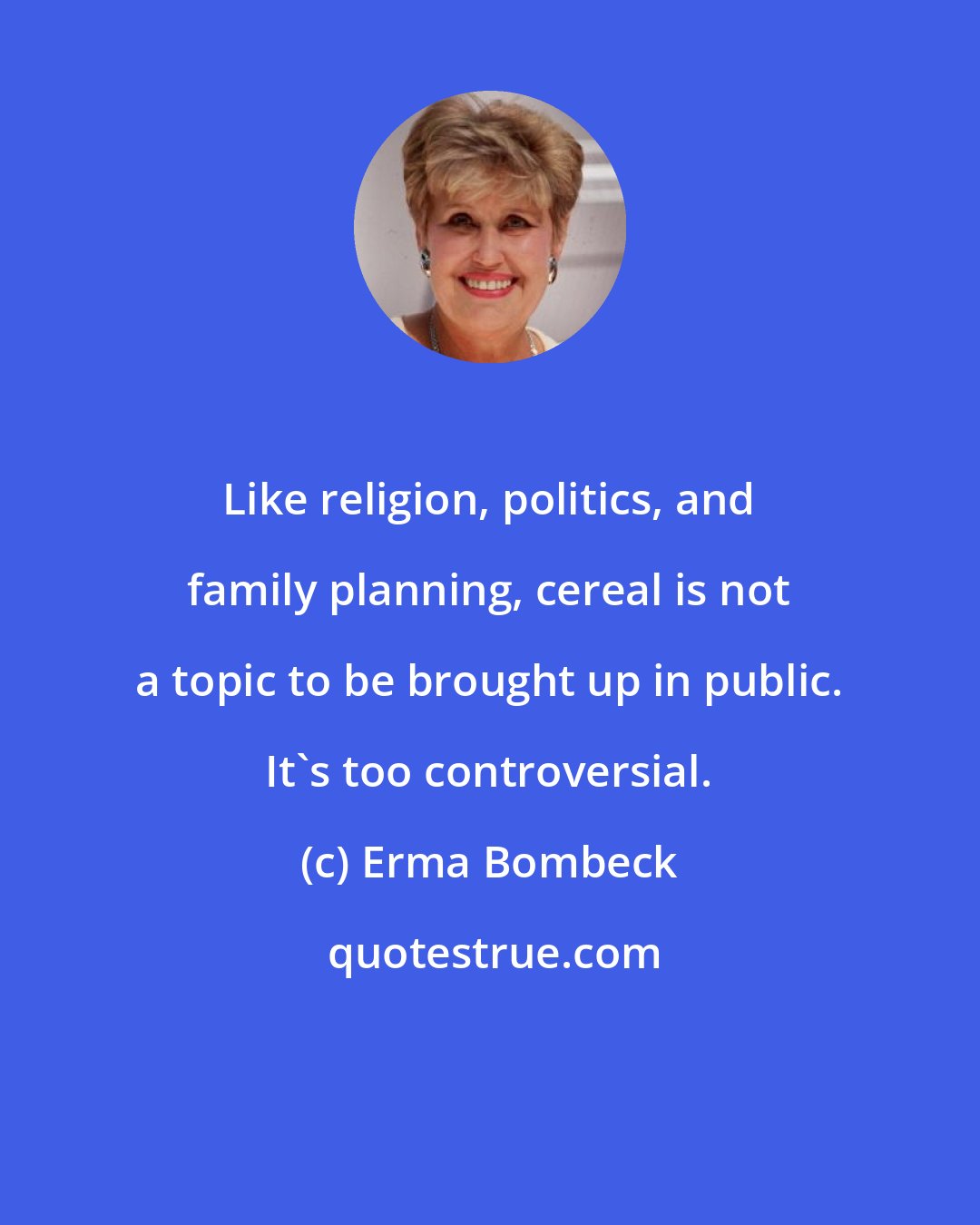 Erma Bombeck: Like religion, politics, and family planning, cereal is not a topic to be brought up in public. It's too controversial.