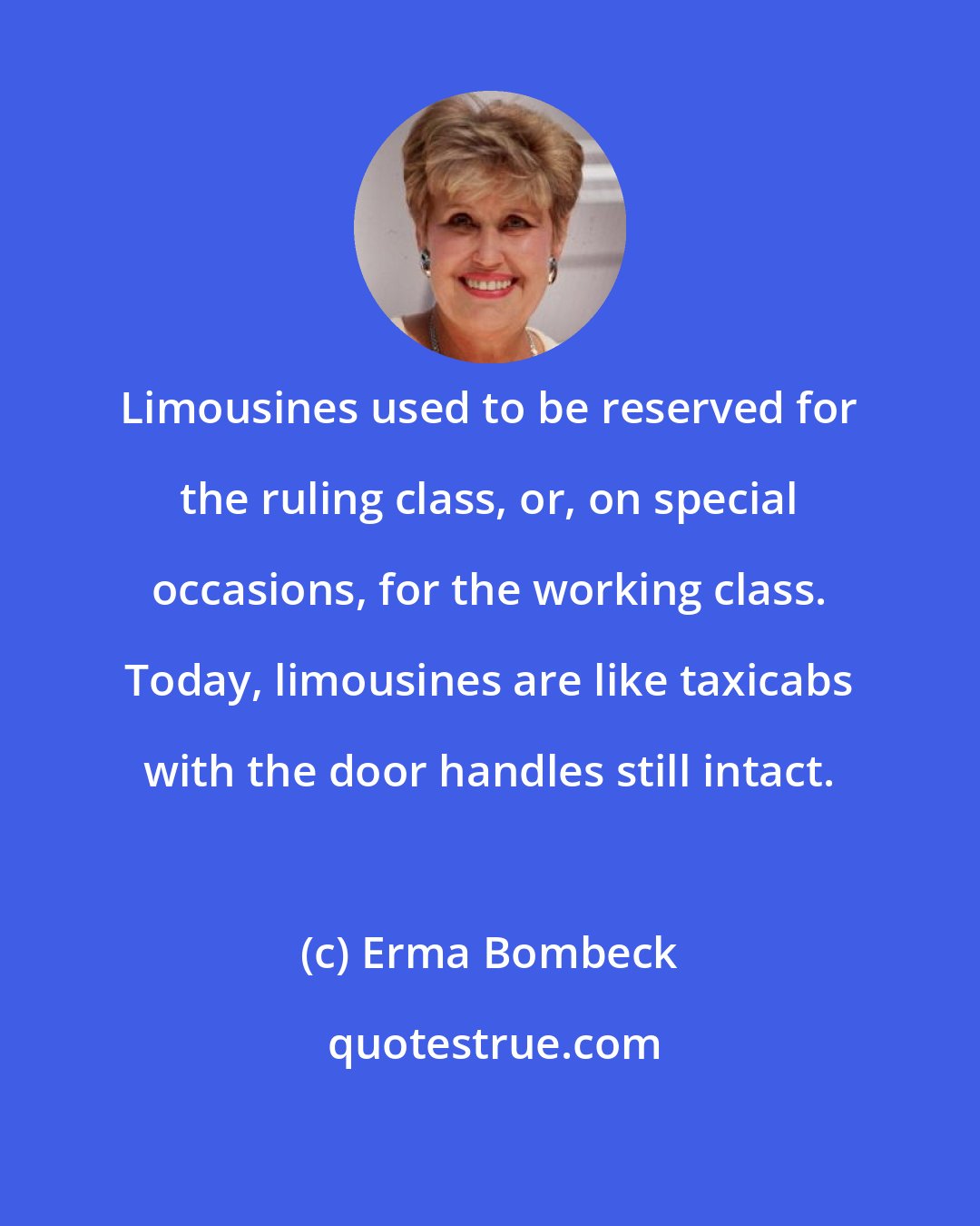 Erma Bombeck: Limousines used to be reserved for the ruling class, or, on special occasions, for the working class. Today, limousines are like taxicabs with the door handles still intact.