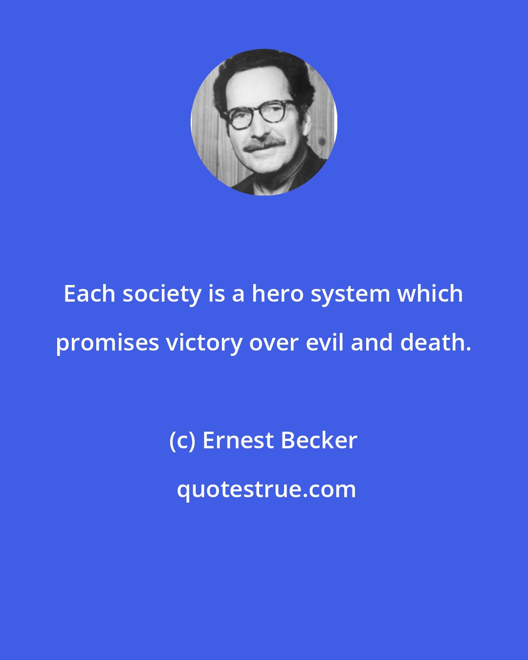 Ernest Becker: Each society is a hero system which promises victory over evil and death.