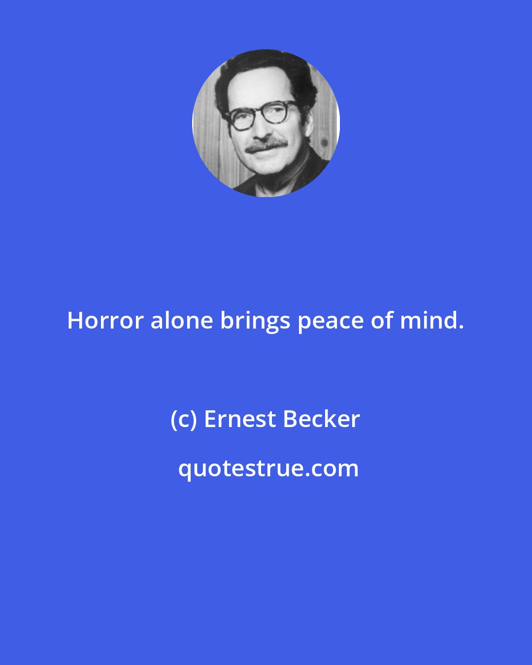 Ernest Becker: Horror alone brings peace of mind.