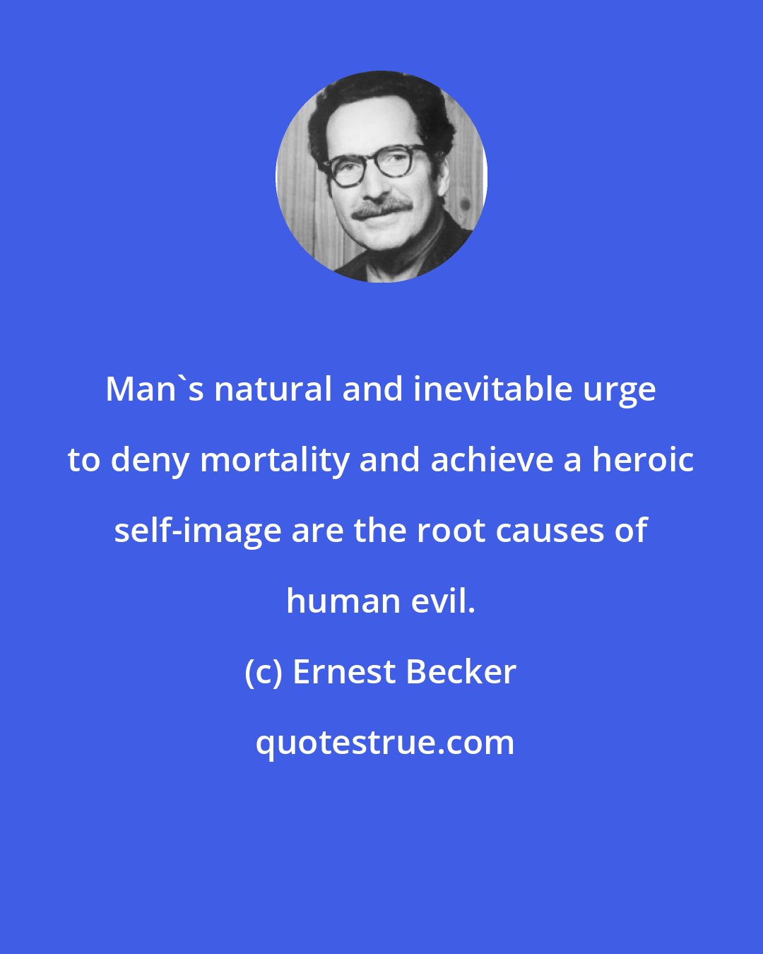 Ernest Becker: Man's natural and inevitable urge to deny mortality and achieve a heroic self-image are the root causes of human evil.