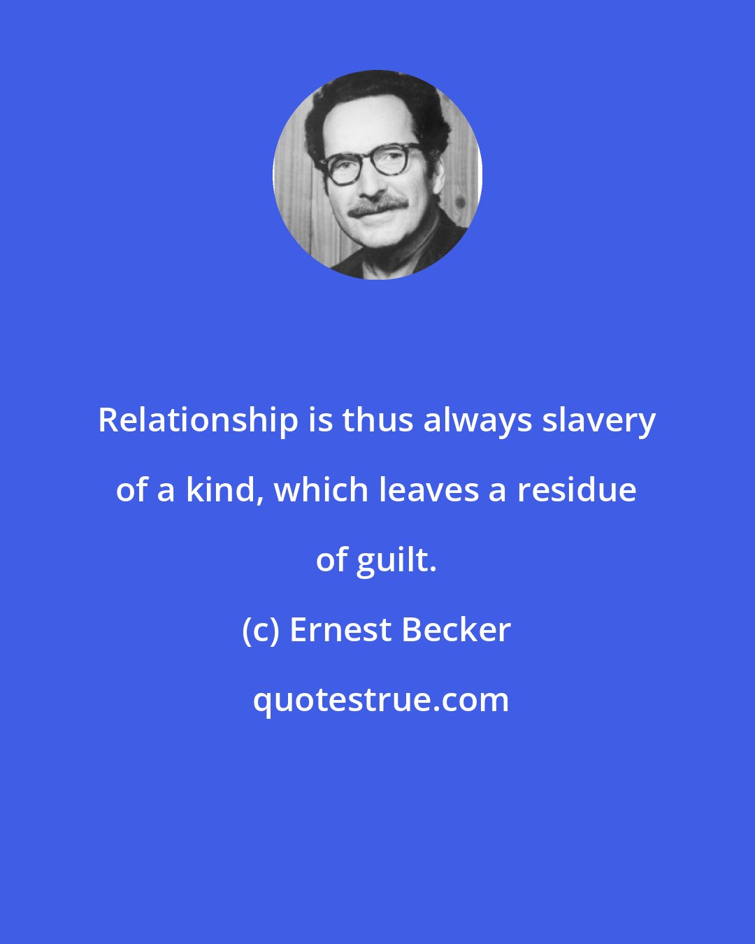 Ernest Becker: Relationship is thus always slavery of a kind, which leaves a residue of guilt.