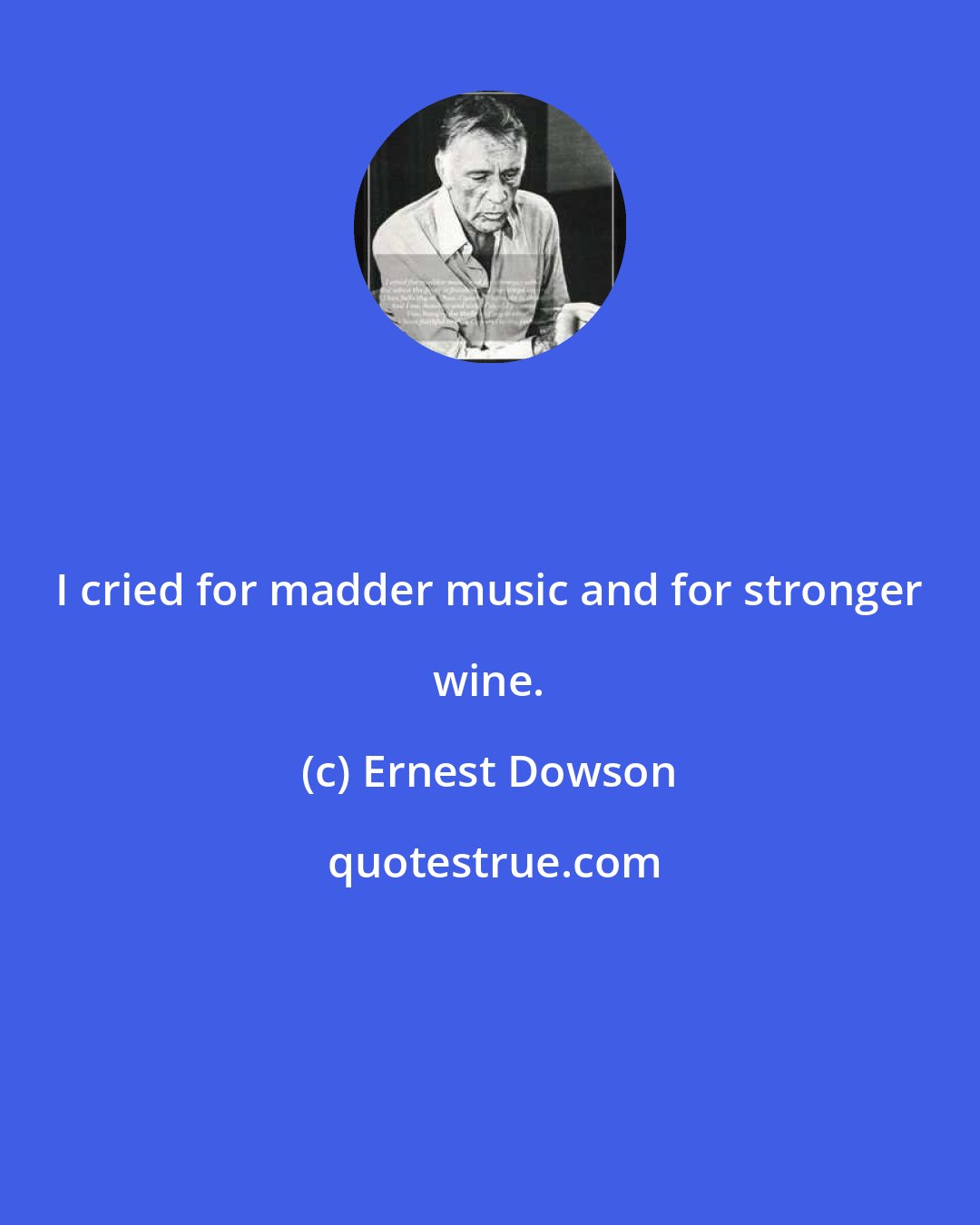 Ernest Dowson: I cried for madder music and for stronger wine.