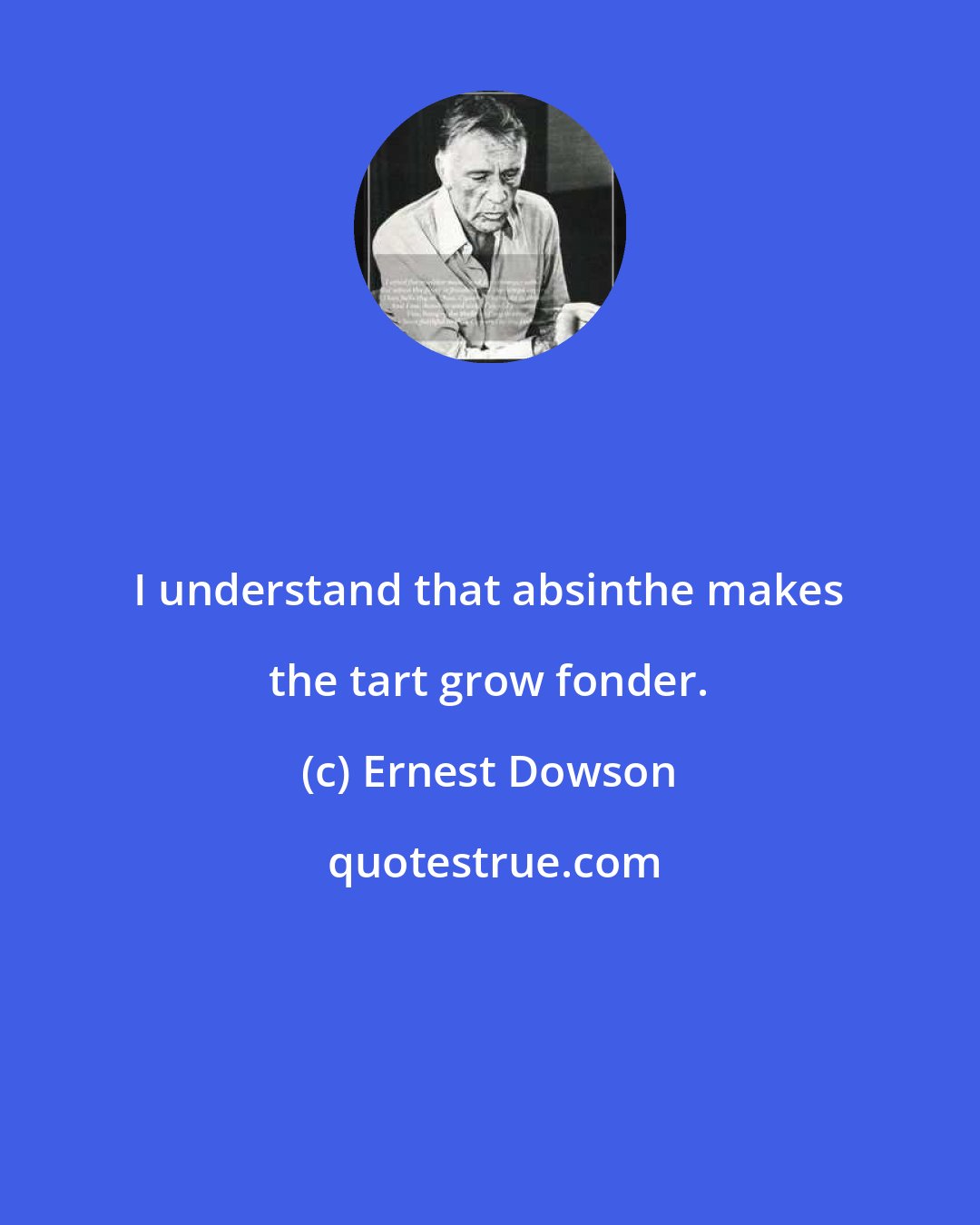 Ernest Dowson: I understand that absinthe makes the tart grow fonder.