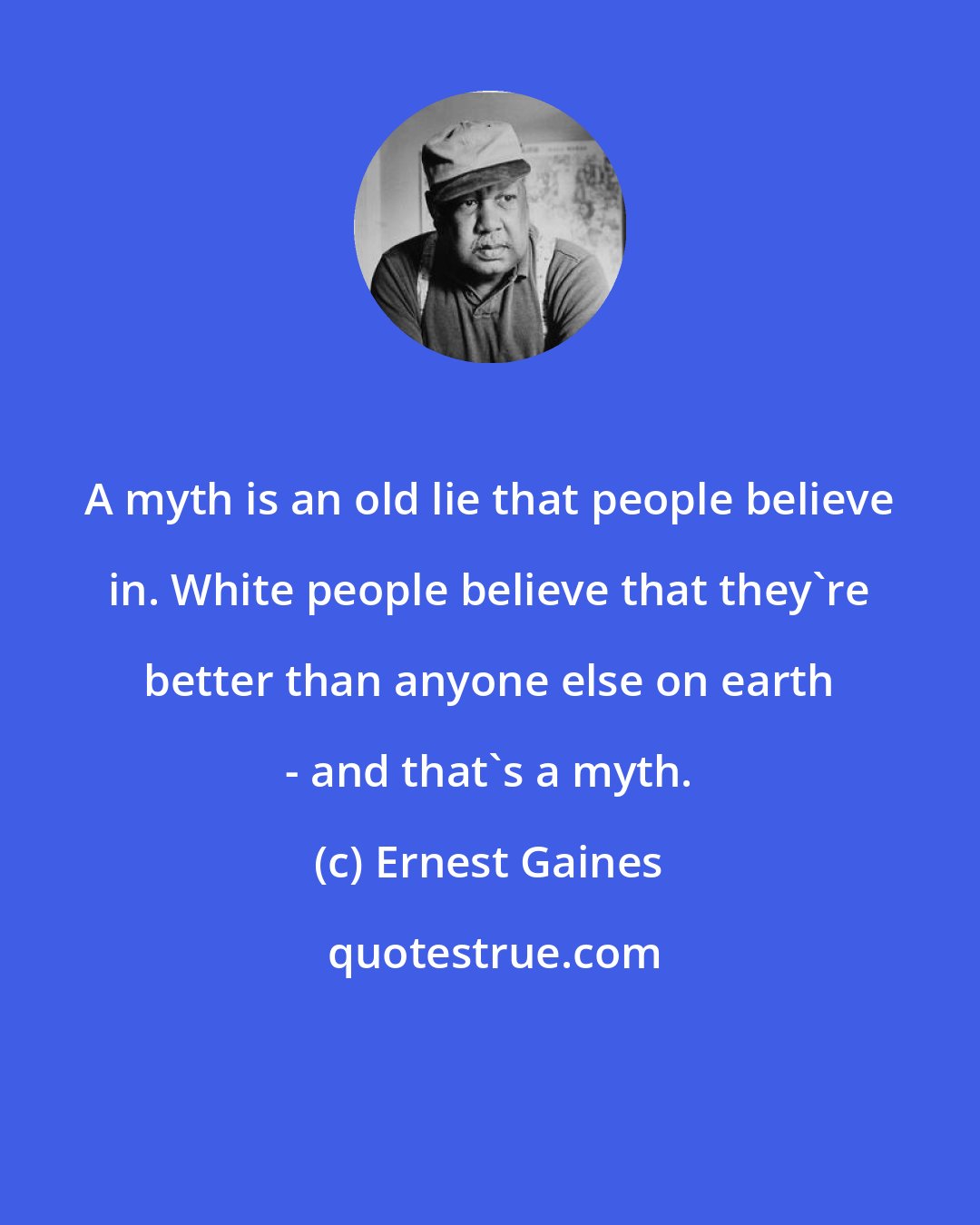 Ernest Gaines: A myth is an old lie that people believe in. White people believe that they're better than anyone else on earth - and that's a myth.