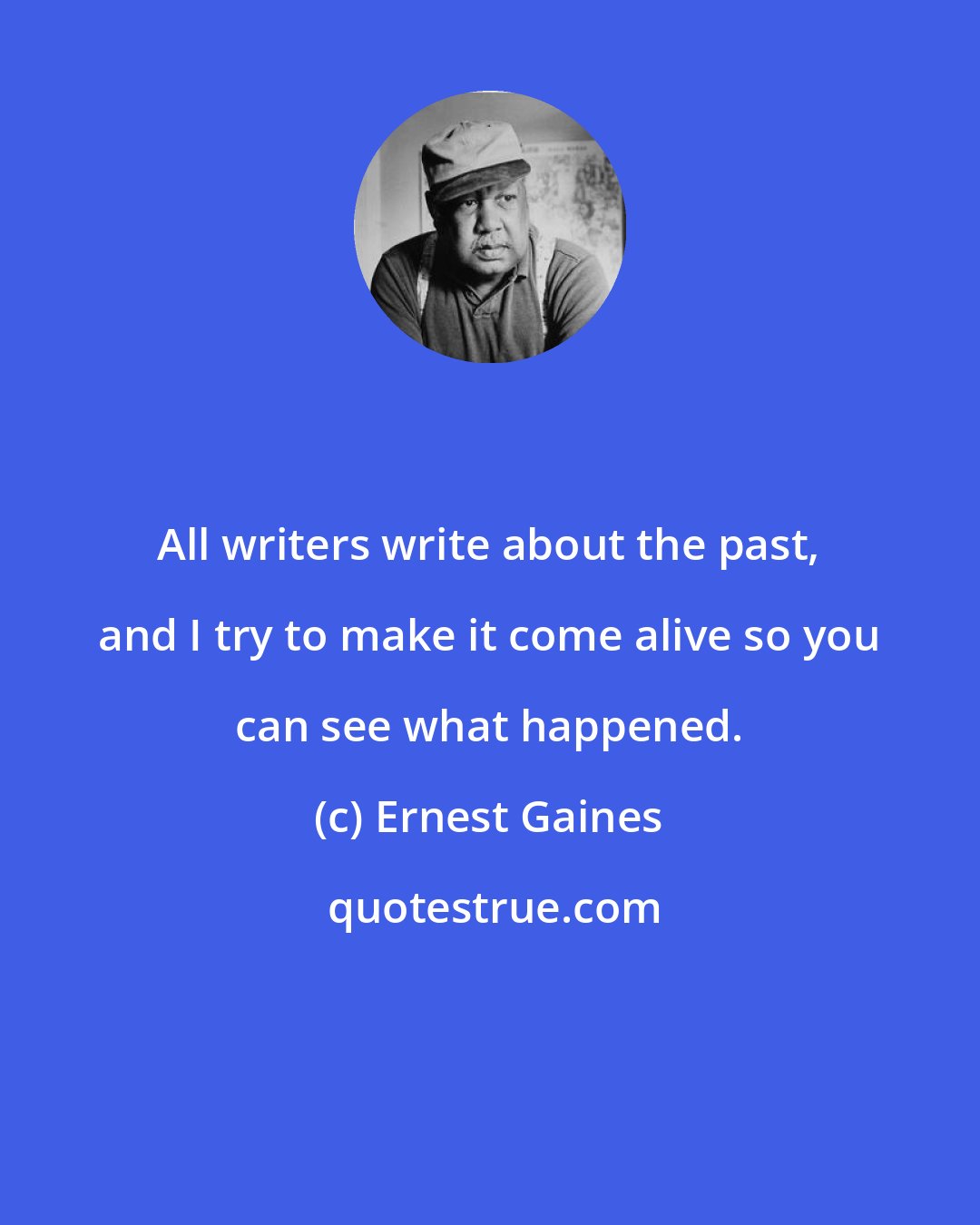 Ernest Gaines: All writers write about the past, and I try to make it come alive so you can see what happened.