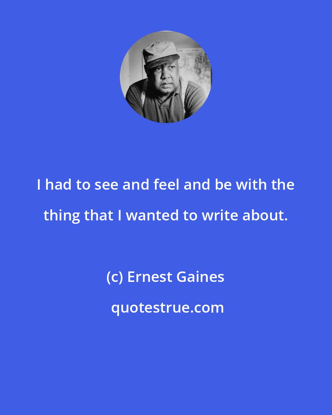 Ernest Gaines: I had to see and feel and be with the thing that I wanted to write about.