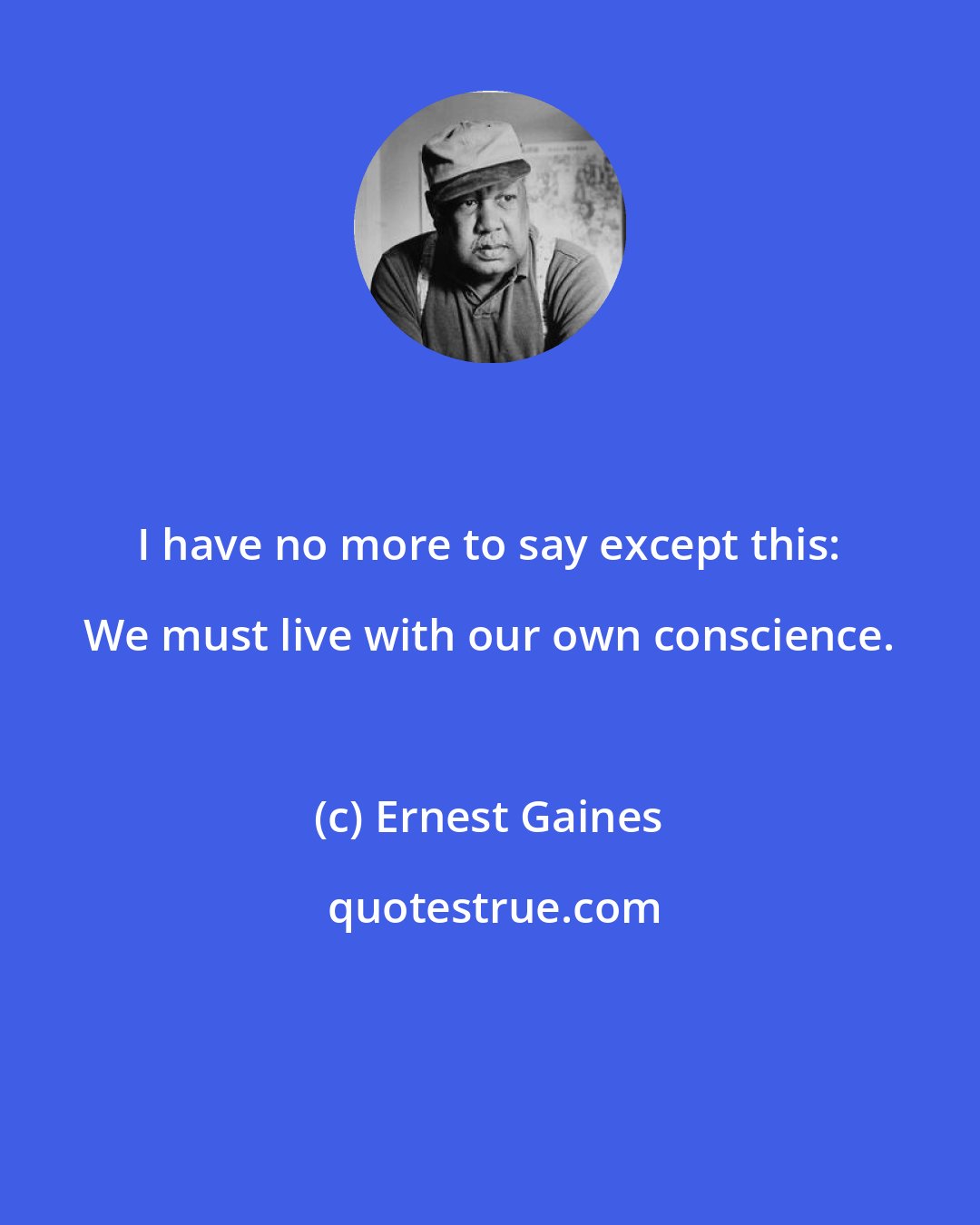 Ernest Gaines: I have no more to say except this: We must live with our own conscience.