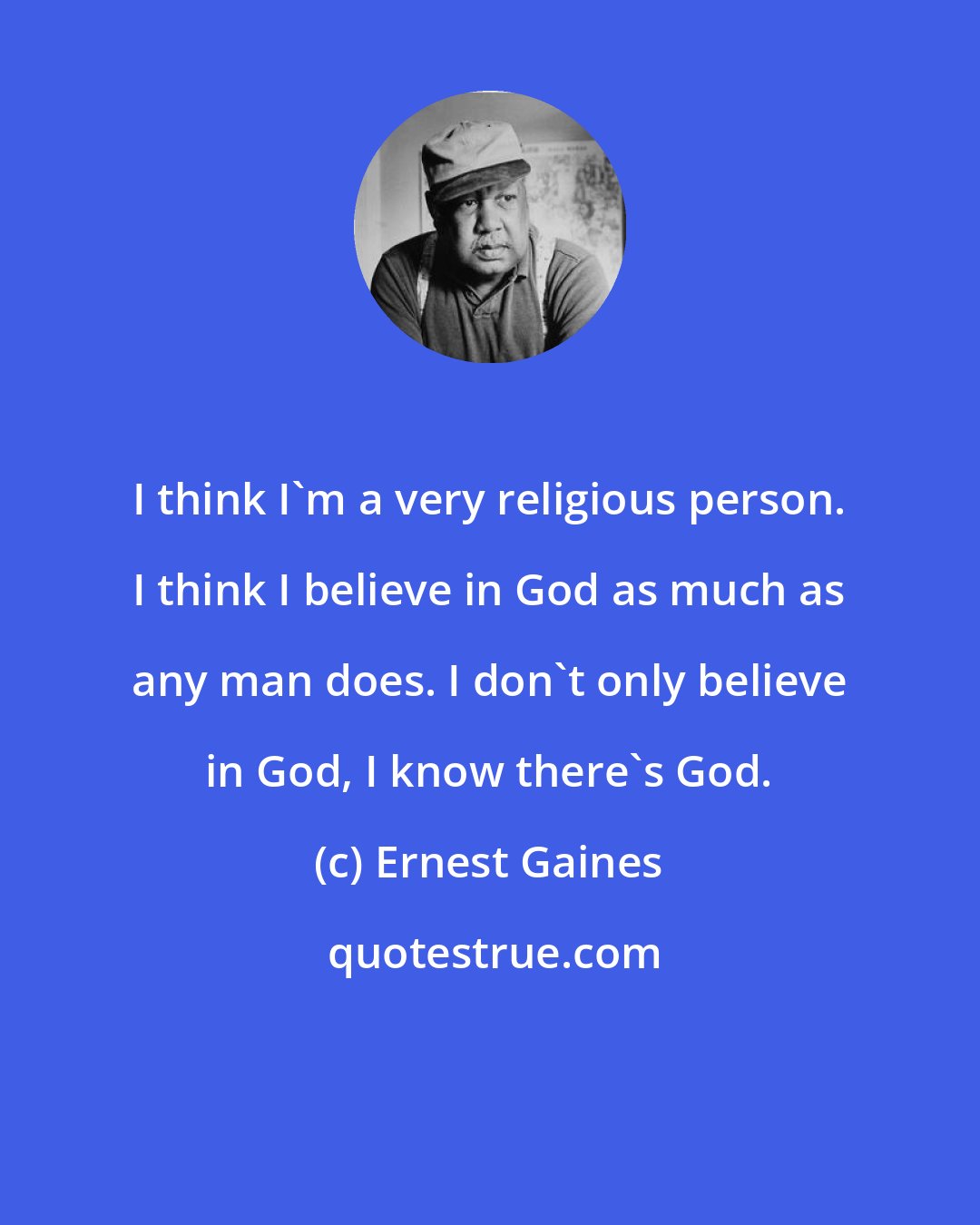 Ernest Gaines: I think I'm a very religious person. I think I believe in God as much as any man does. I don't only believe in God, I know there's God.