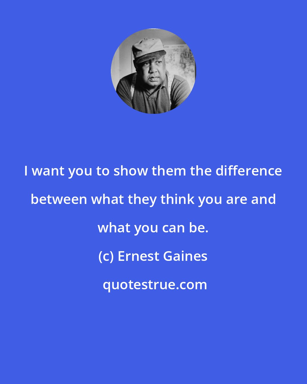 Ernest Gaines: I want you to show them the difference between what they think you are and what you can be.