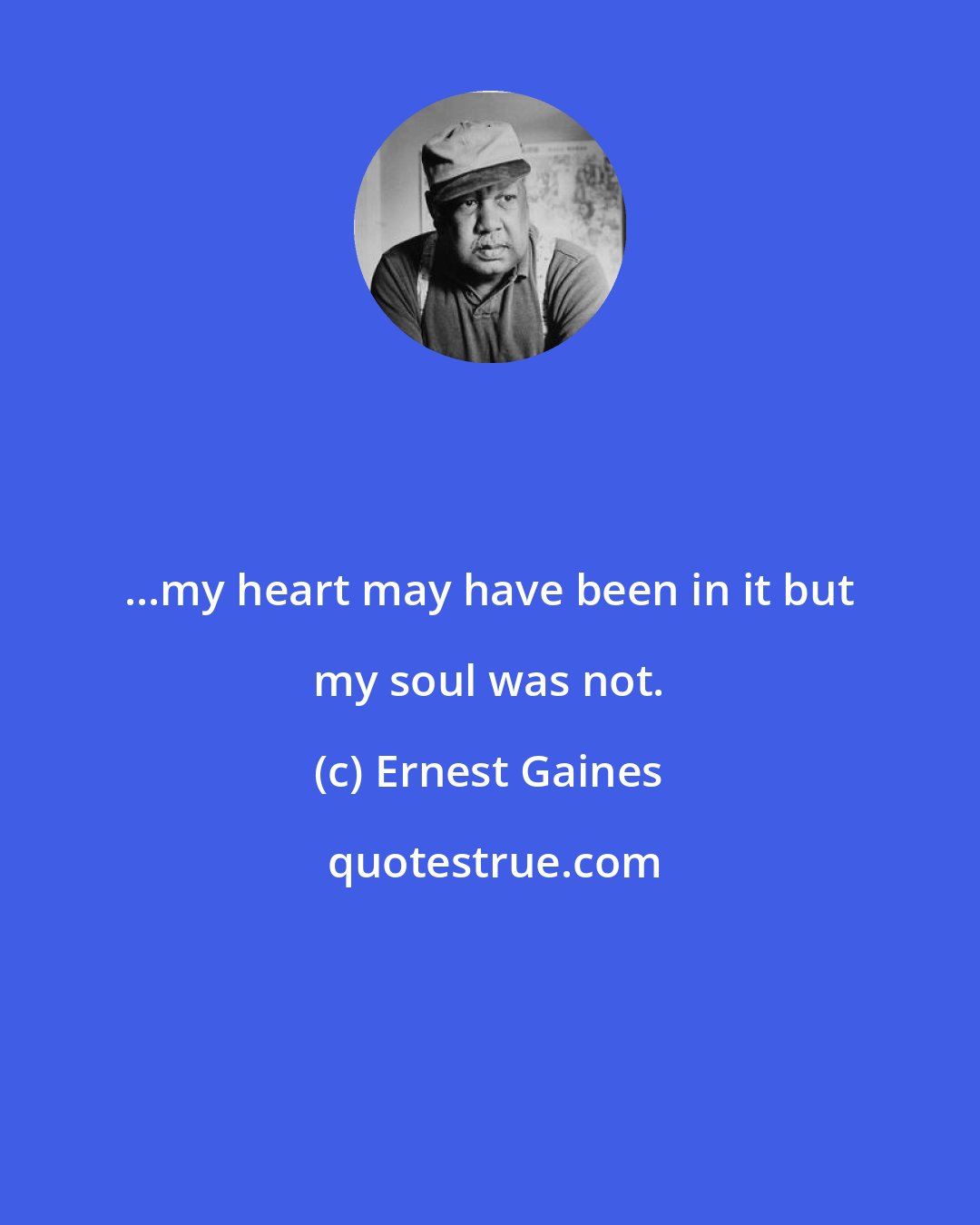 Ernest Gaines: ...my heart may have been in it but my soul was not.