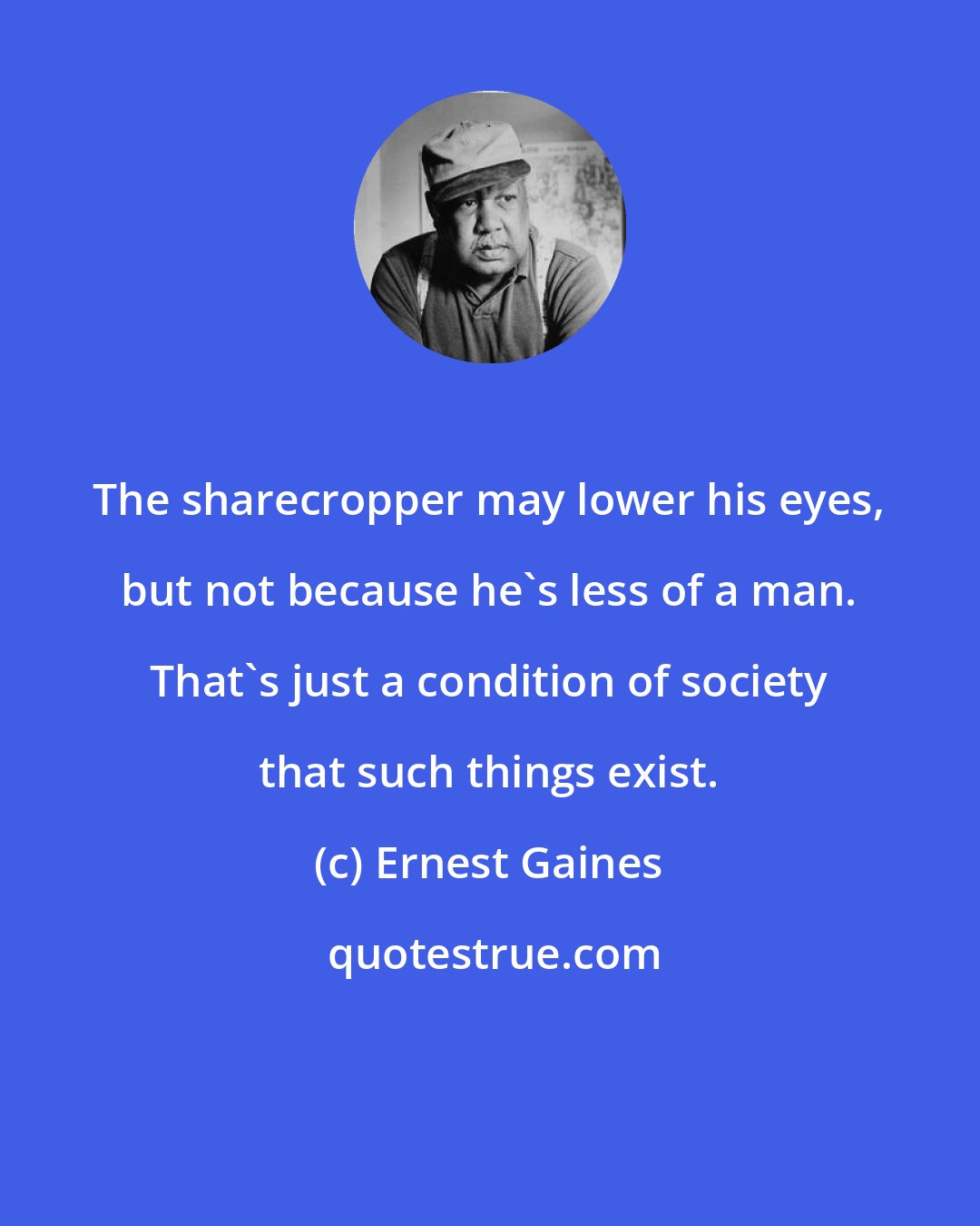 Ernest Gaines: The sharecropper may lower his eyes, but not because he's less of a man. That's just a condition of society that such things exist.