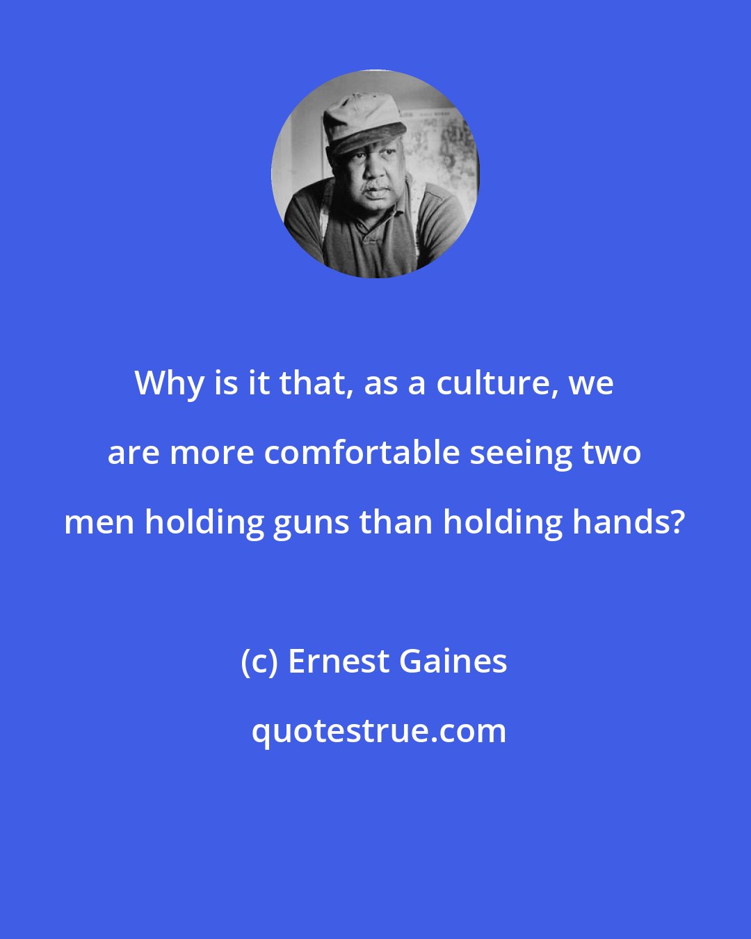 Ernest Gaines: Why is it that, as a culture, we are more comfortable seeing two men holding guns than holding hands?