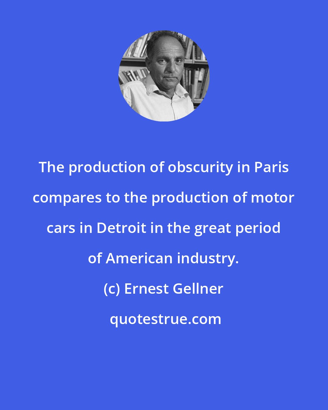 Ernest Gellner: The production of obscurity in Paris compares to the production of motor cars in Detroit in the great period of American industry.