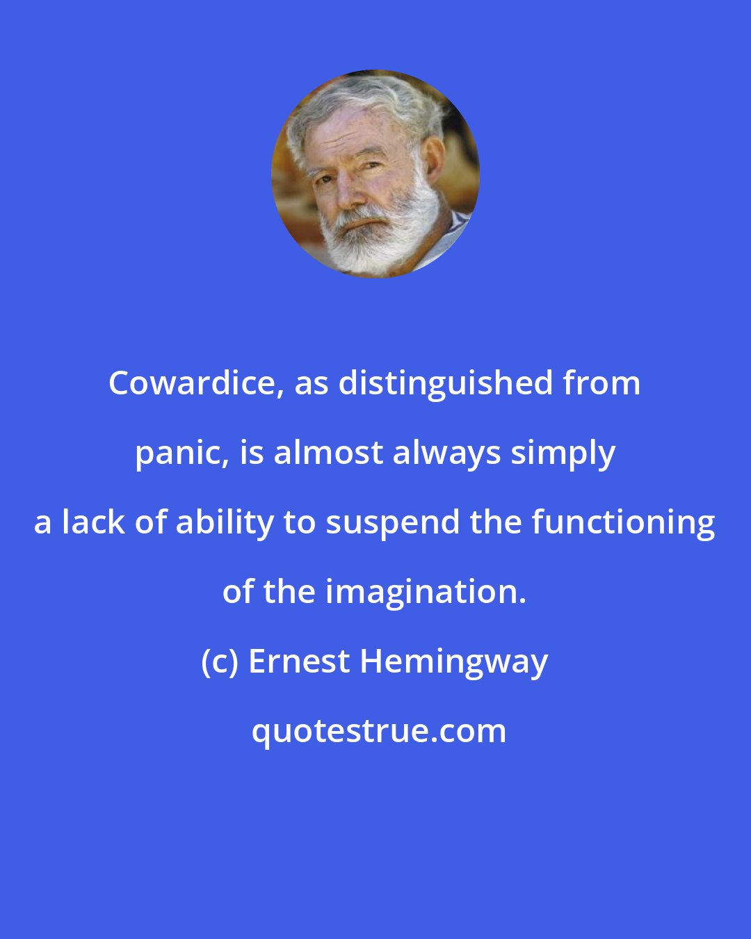 Ernest Hemingway: Cowardice, as distinguished from panic, is almost always simply a lack of ability to suspend the functioning of the imagination.