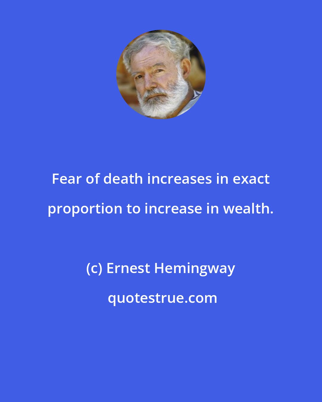 Ernest Hemingway: Fear of death increases in exact proportion to increase in wealth.