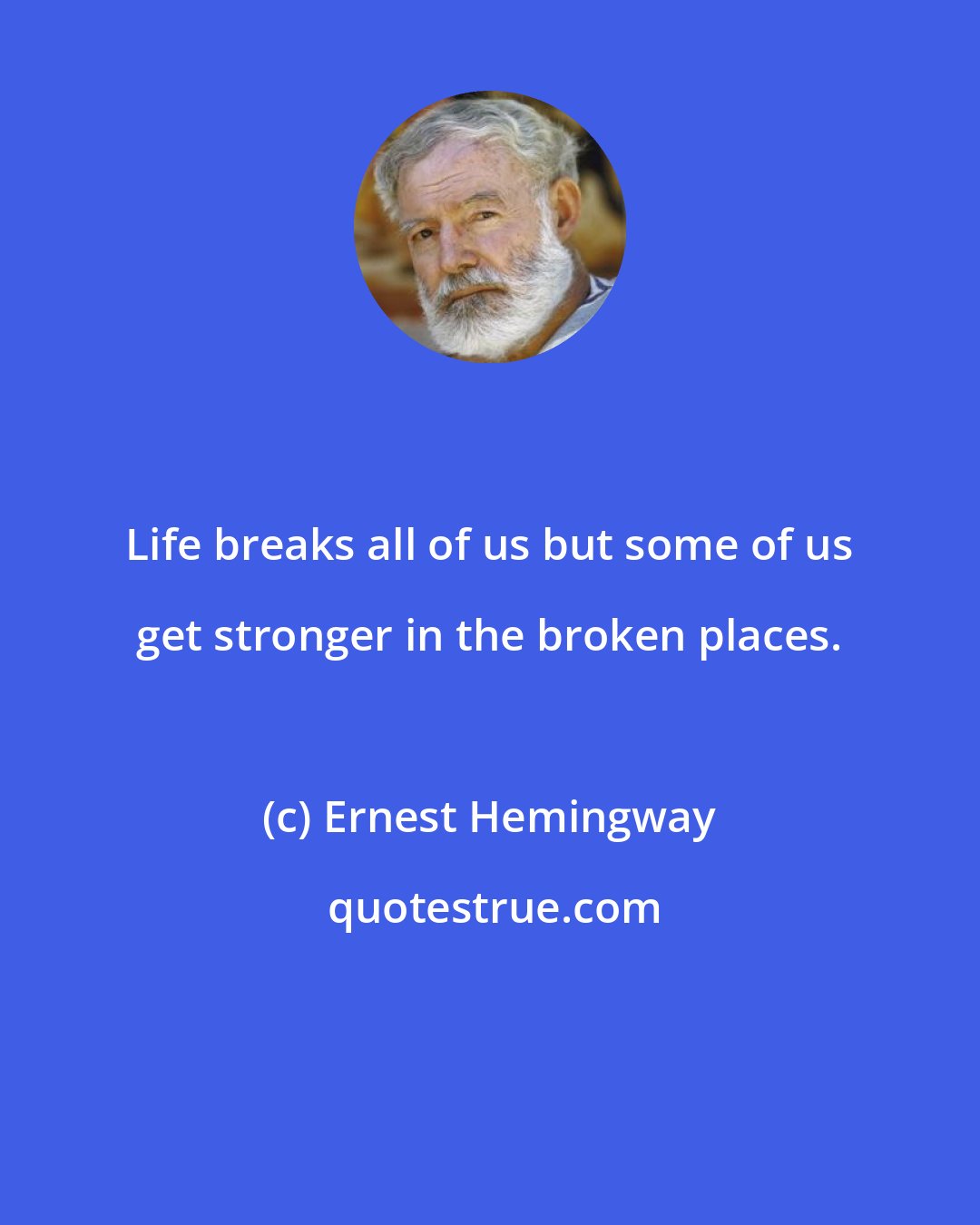 Ernest Hemingway: Life breaks all of us but some of us get stronger in the broken places.