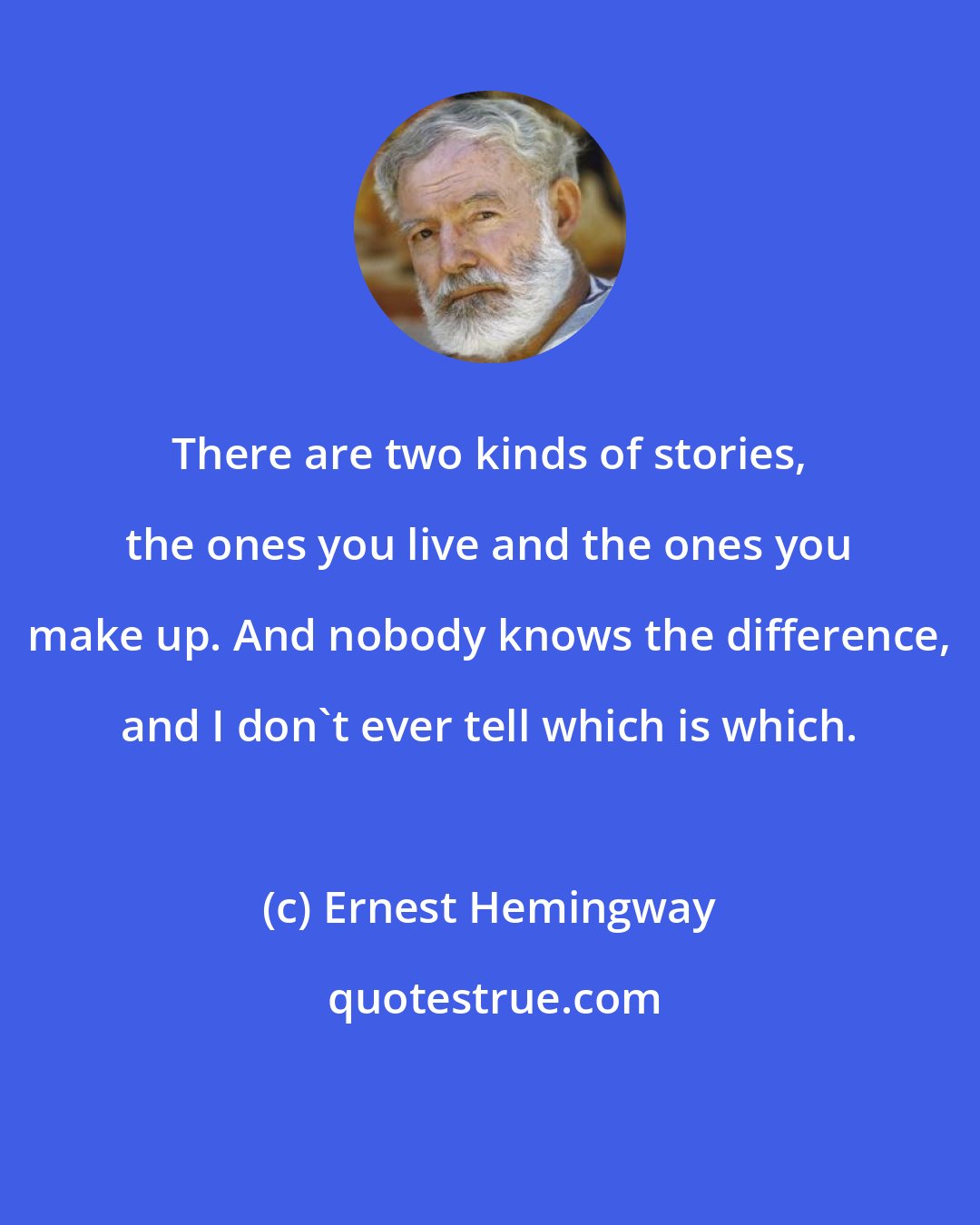 Ernest Hemingway: There are two kinds of stories, the ones you live and the ones you make up. And nobody knows the difference, and I don't ever tell which is which.