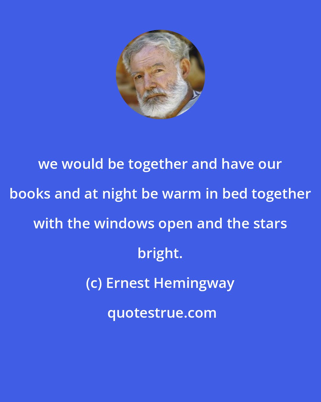 Ernest Hemingway: we would be together and have our books and at night be warm in bed together with the windows open and the stars bright.