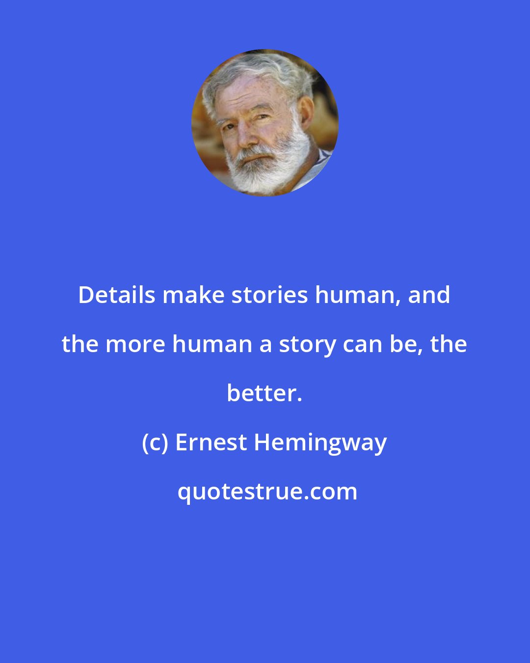 Ernest Hemingway: Details make stories human, and the more human a story can be, the better.