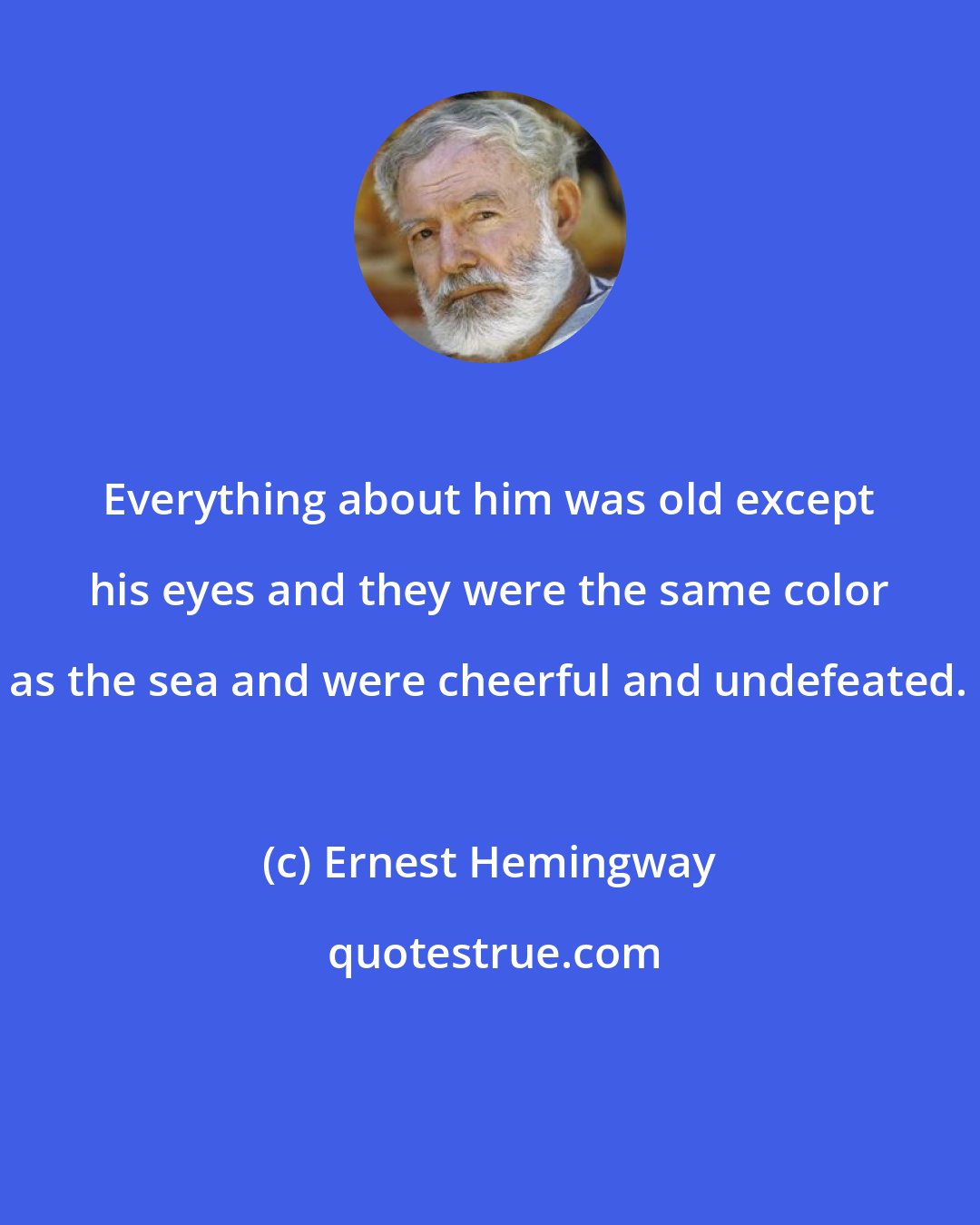 Ernest Hemingway: Everything about him was old except his eyes and they were the same color as the sea and were cheerful and undefeated.