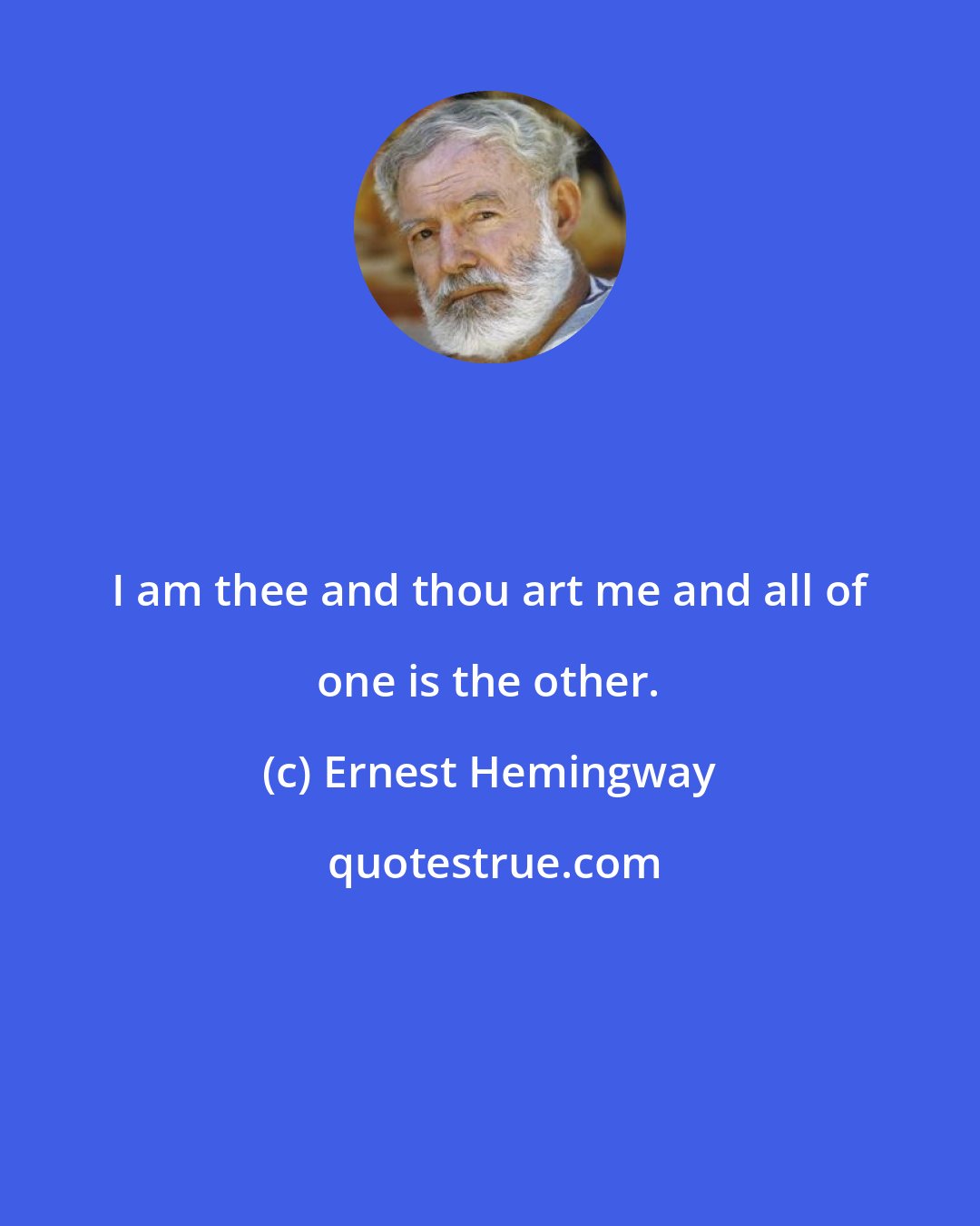 Ernest Hemingway: I am thee and thou art me and all of one is the other.