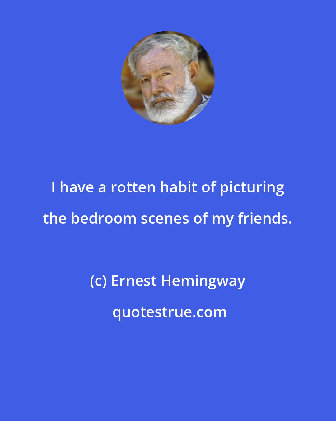 Ernest Hemingway: I have a rotten habit of picturing the bedroom scenes of my friends.