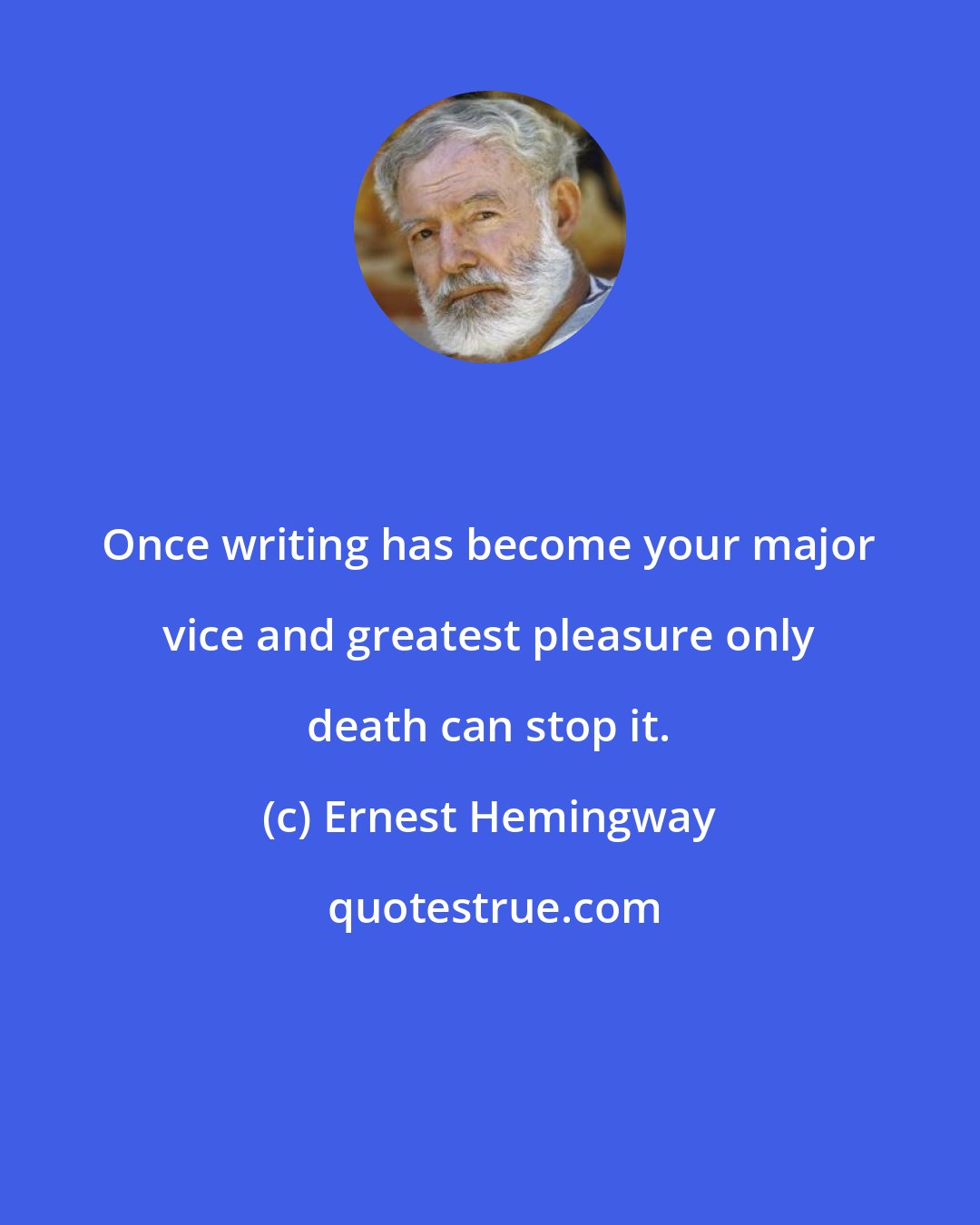 Ernest Hemingway: Once writing has become your major vice and greatest pleasure only death can stop it.