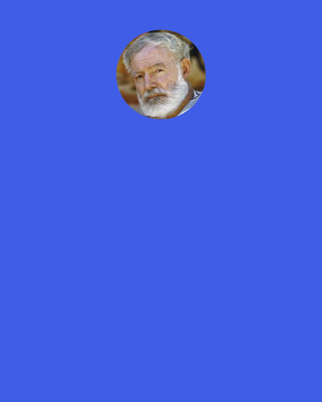 Ernest Hemingway: Poor Faulkner. Does he really think big emotions come from big words? He thinks I don’t know the ten-dollar words. I know them all right. But there are older and simpler and better words, and those are the ones I use.