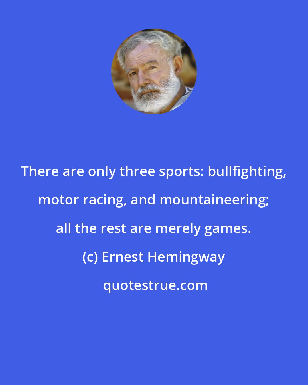 Ernest Hemingway: There are only three sports: bullfighting, motor racing, and mountaineering; all the rest are merely games.