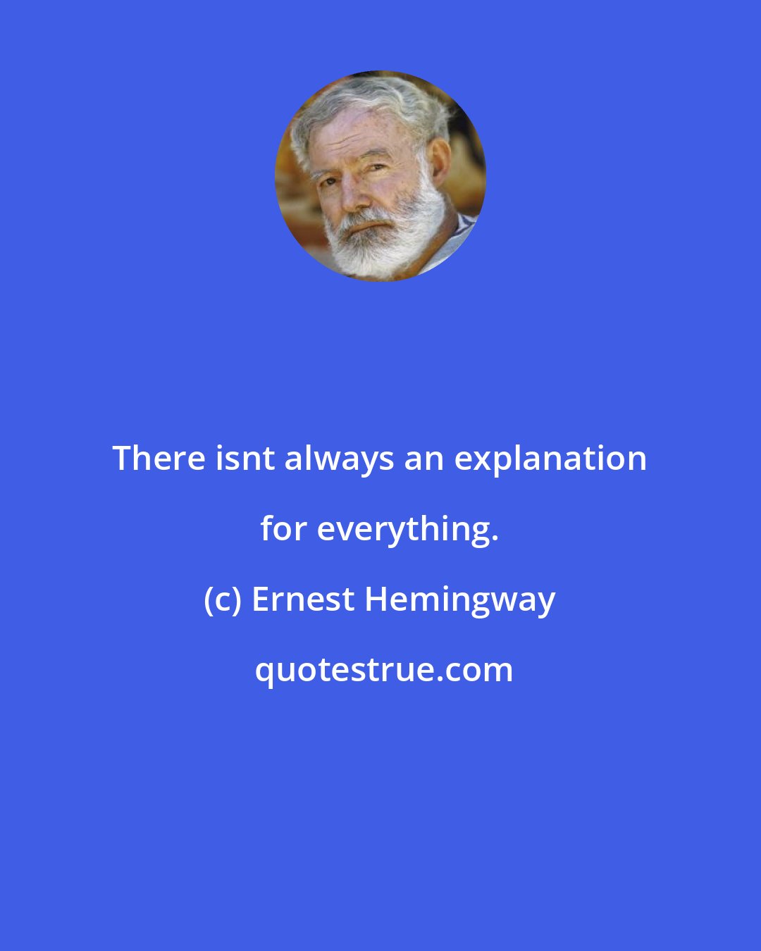 Ernest Hemingway: There isnt always an explanation for everything.