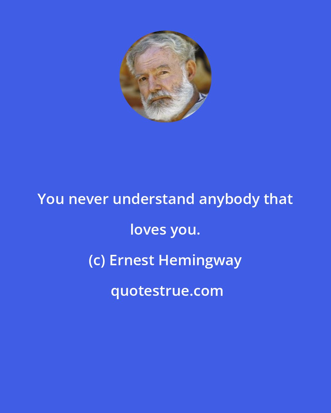 Ernest Hemingway: You never understand anybody that loves you.