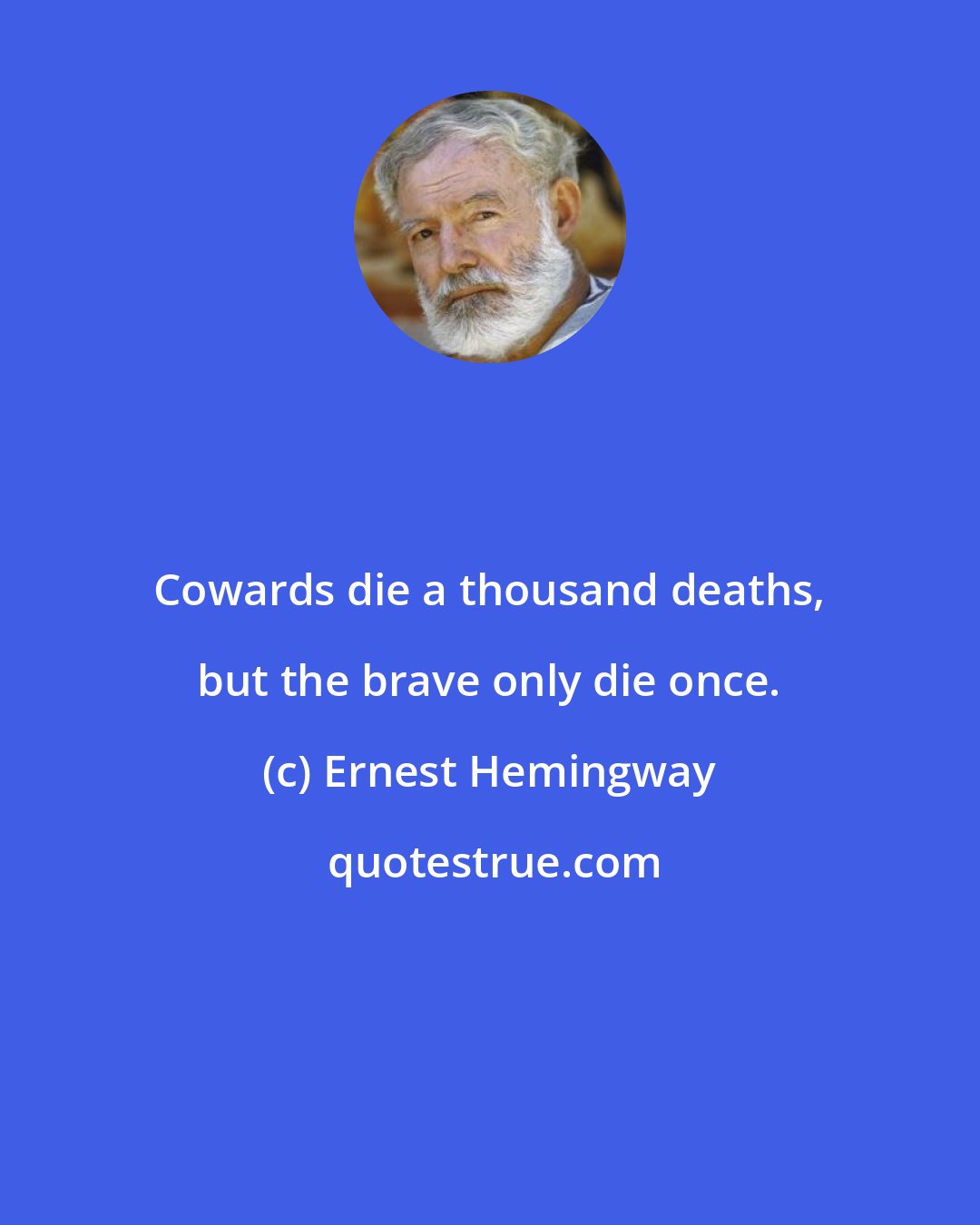 Ernest Hemingway: Cowards die a thousand deaths, but the brave only die once.