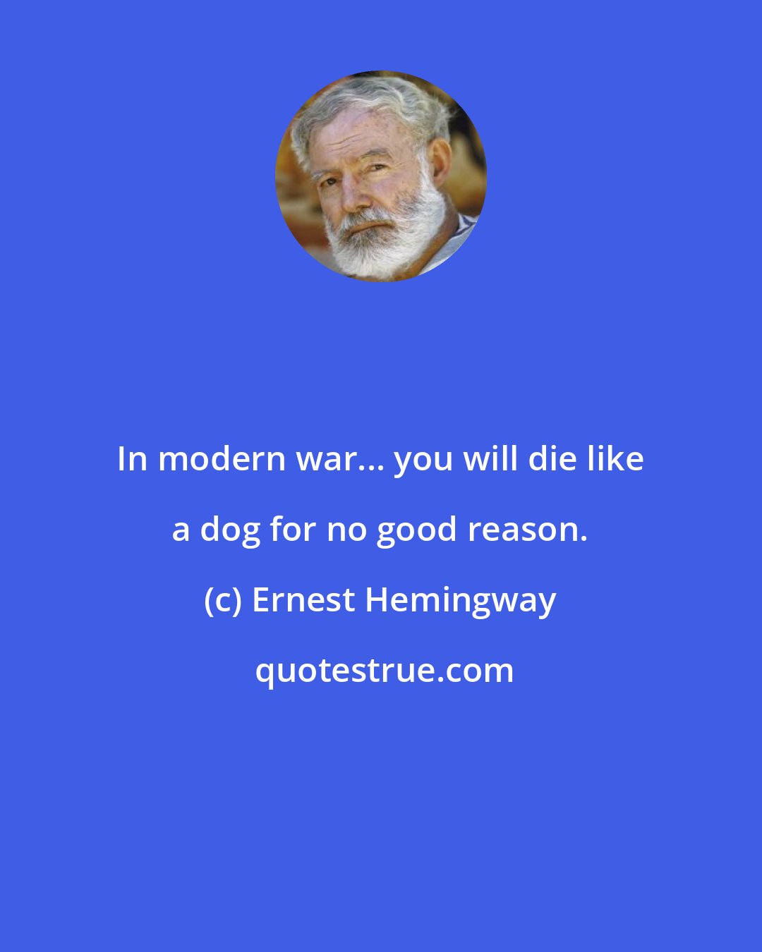 Ernest Hemingway: In modern war... you will die like a dog for no good reason.
