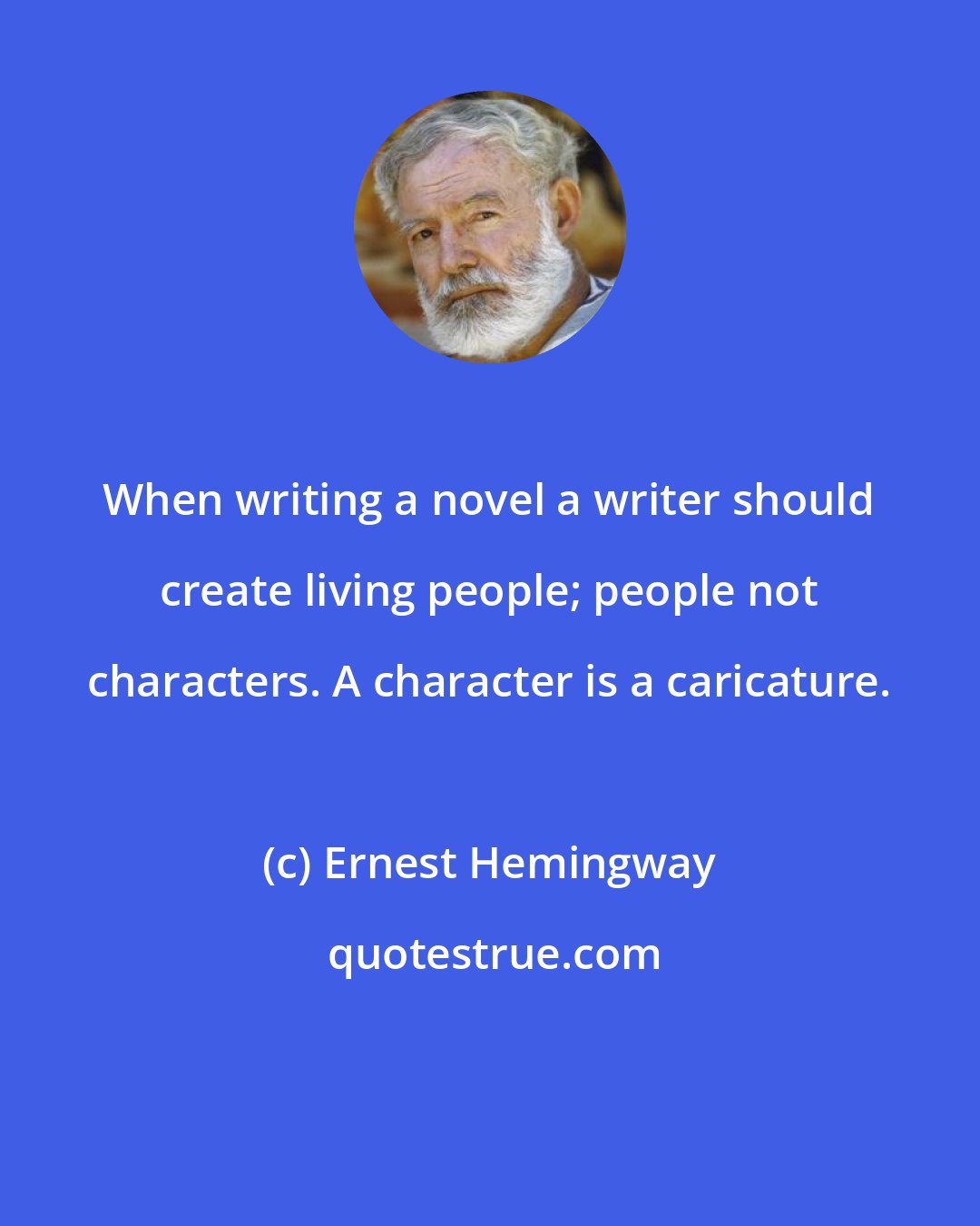 Ernest Hemingway: When writing a novel a writer should create living people; people not characters. A character is a caricature.