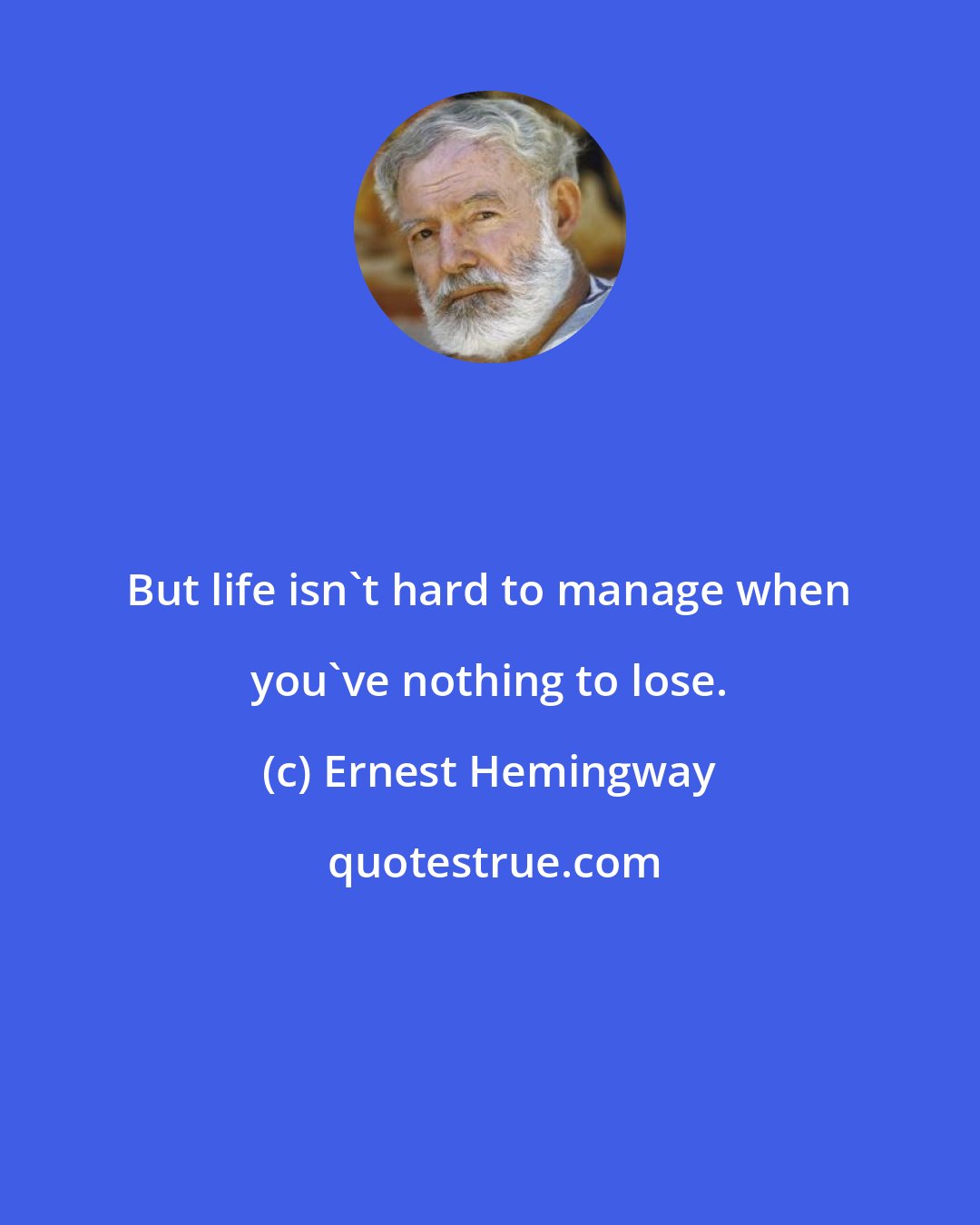 Ernest Hemingway: But life isn't hard to manage when you've nothing to lose.