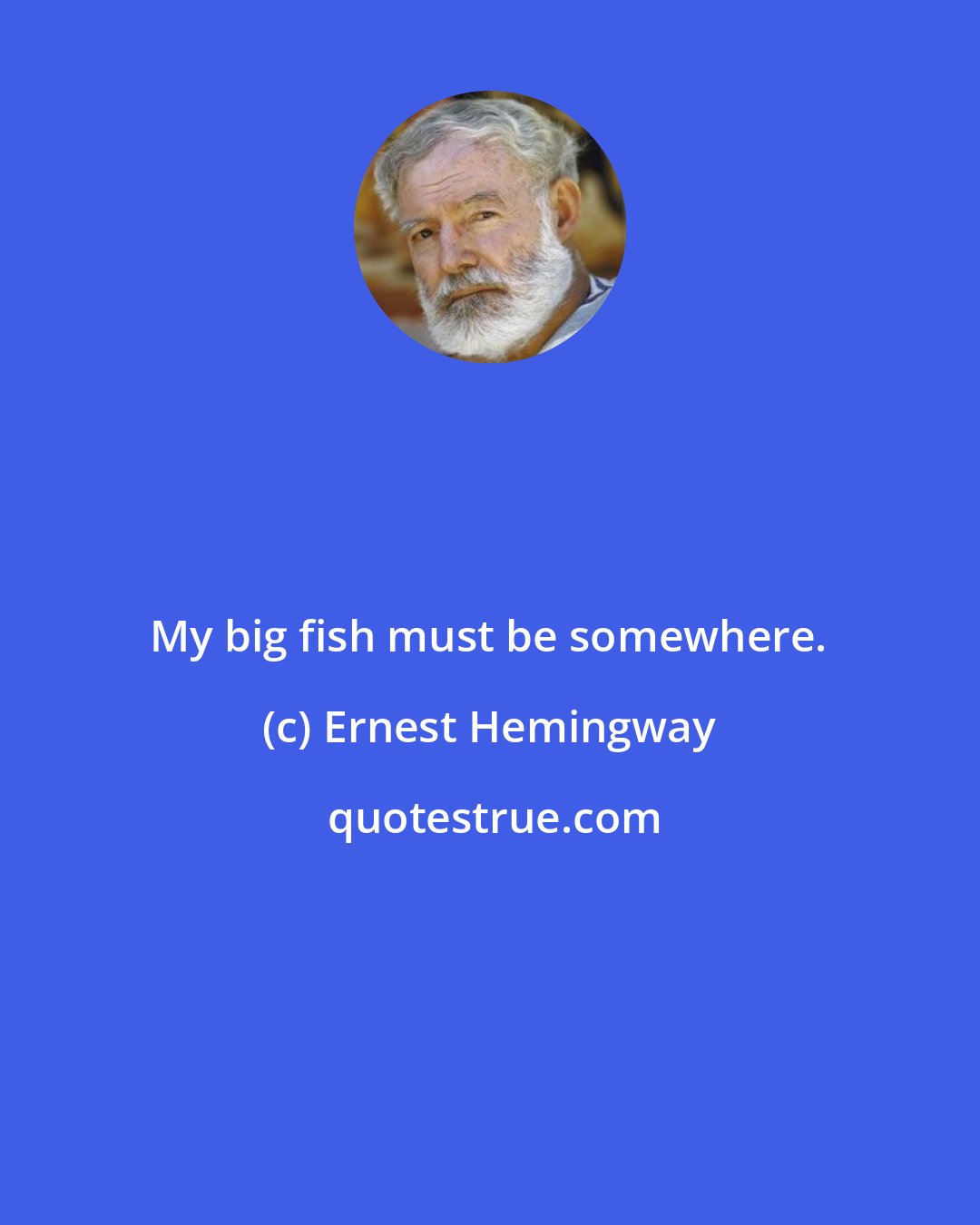 Ernest Hemingway: My big fish must be somewhere.