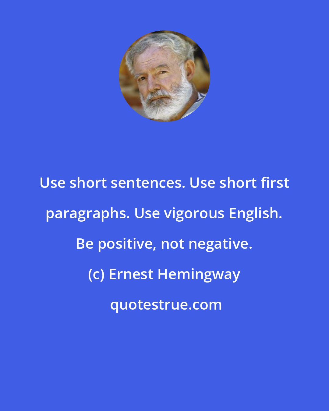 Ernest Hemingway: Use short sentences. Use short first paragraphs. Use vigorous English. Be positive, not negative.