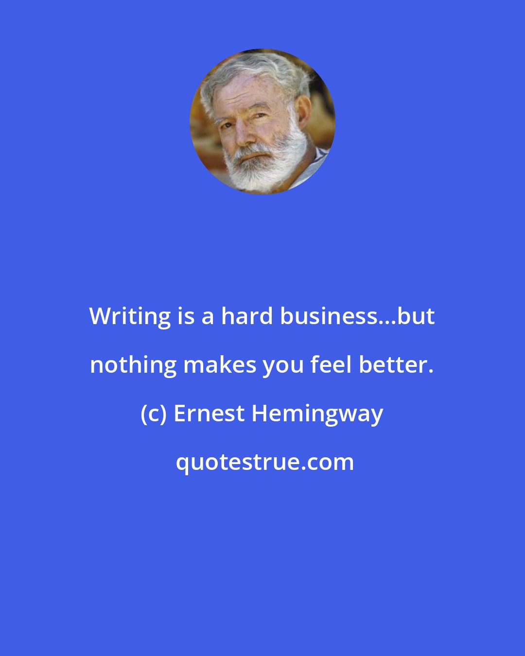 Ernest Hemingway: Writing is a hard business...but nothing makes you feel better.