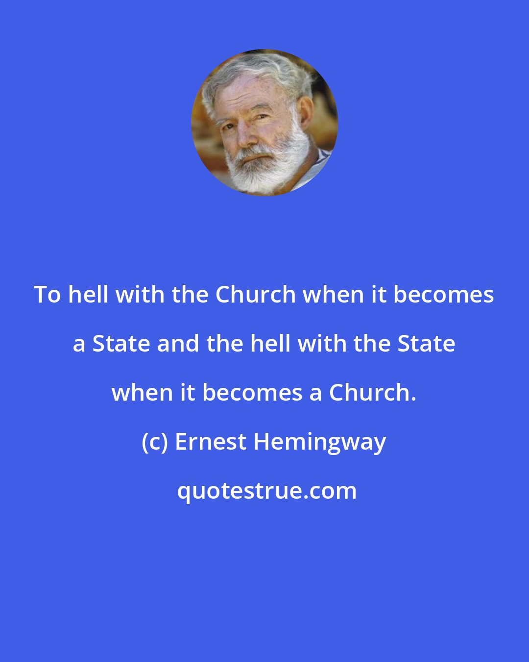 Ernest Hemingway: To hell with the Church when it becomes a State and the hell with the State when it becomes a Church.