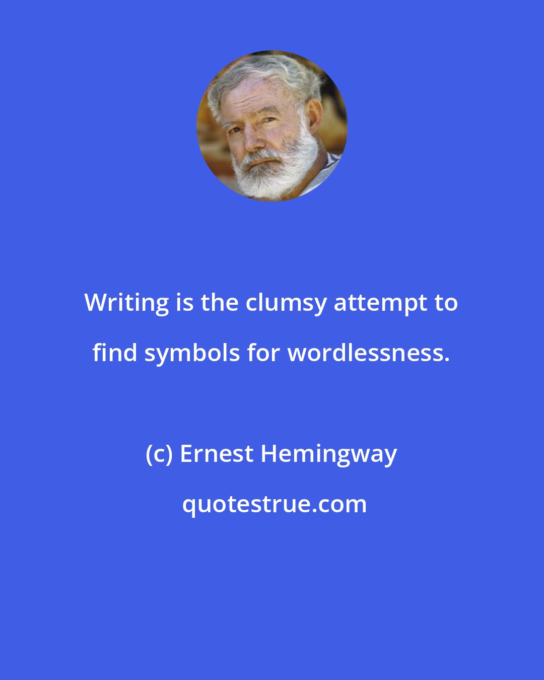 Ernest Hemingway: Writing is the clumsy attempt to find symbols for wordlessness.