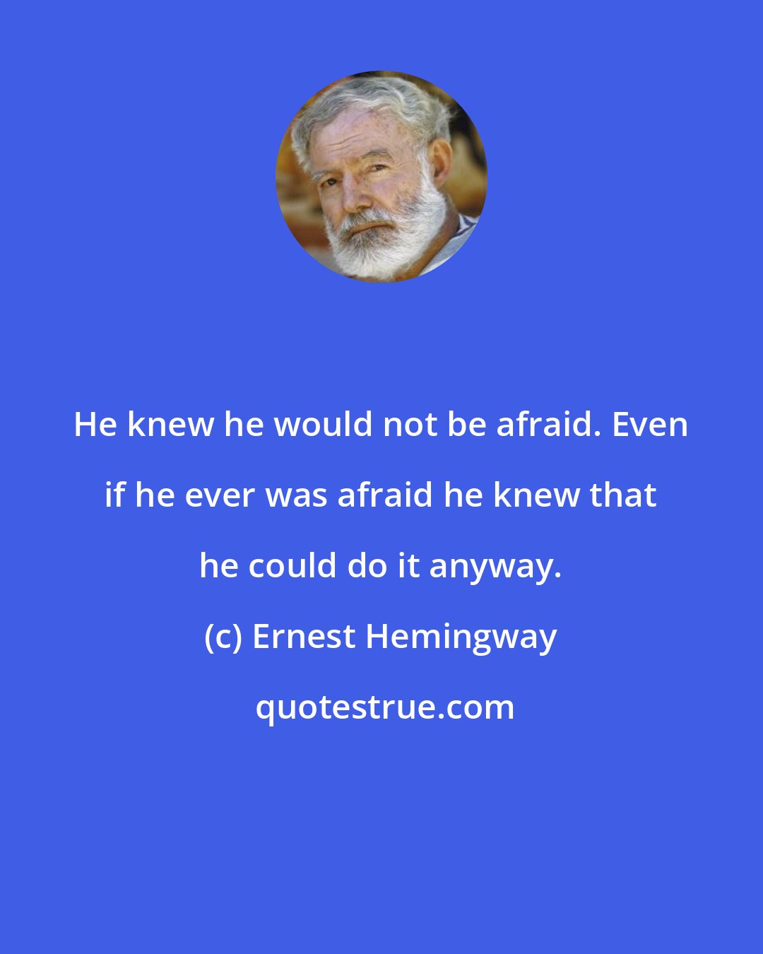 Ernest Hemingway: He knew he would not be afraid. Even if he ever was afraid he knew that he could do it anyway.