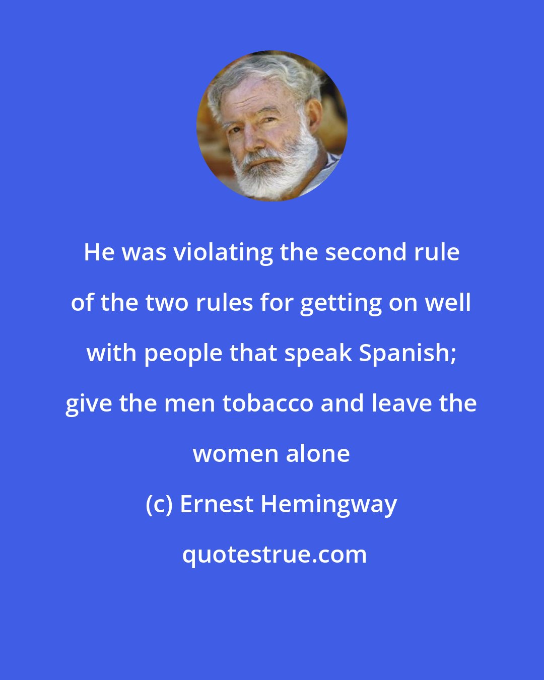 Ernest Hemingway: He was violating the second rule of the two rules for getting on well with people that speak Spanish; give the men tobacco and leave the women alone